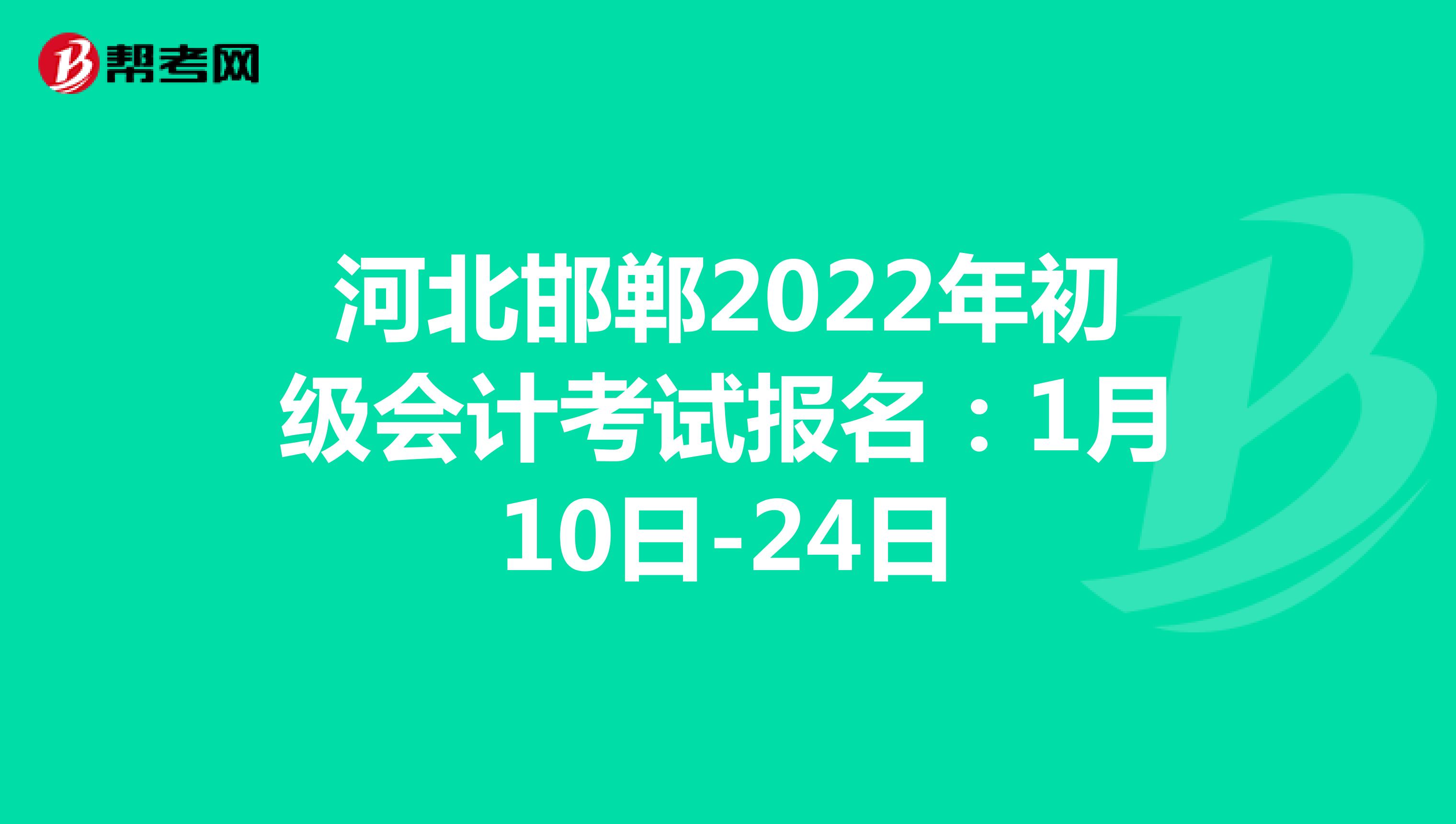 河北邯郸2022年初级会计考试报名：1月10日-24日