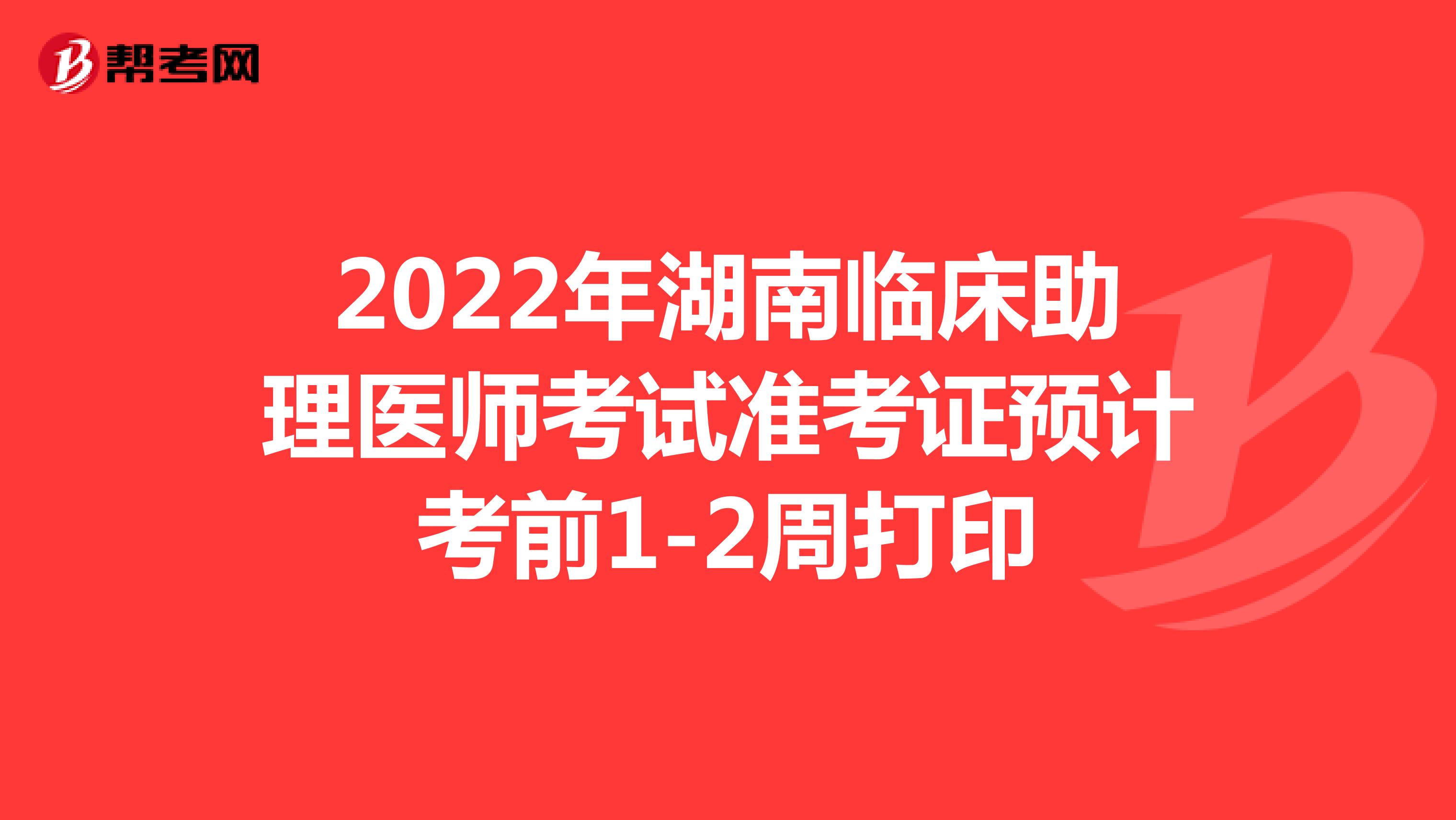 2022年湖南臨床助理醫(yī)師考試準(zhǔn)考證預(yù)計(jì)考前1-2周打印