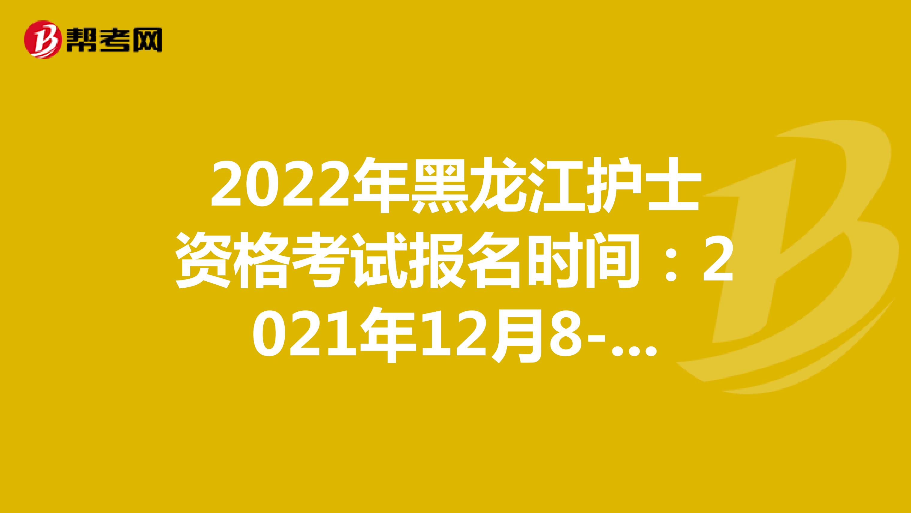 2022年黑龙江护士资格考试报名时间：2021年12月8-21日