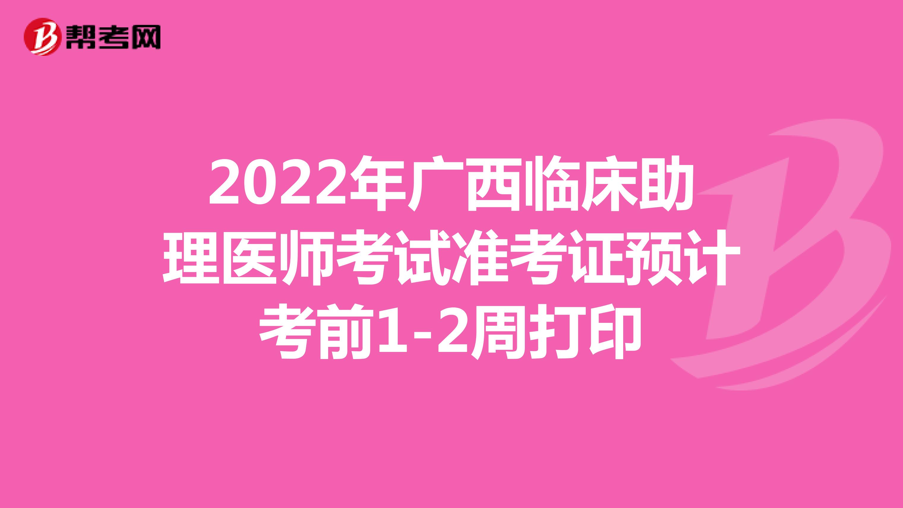 2022年廣西臨床助理醫師考試準考證預計考前1-2周打印