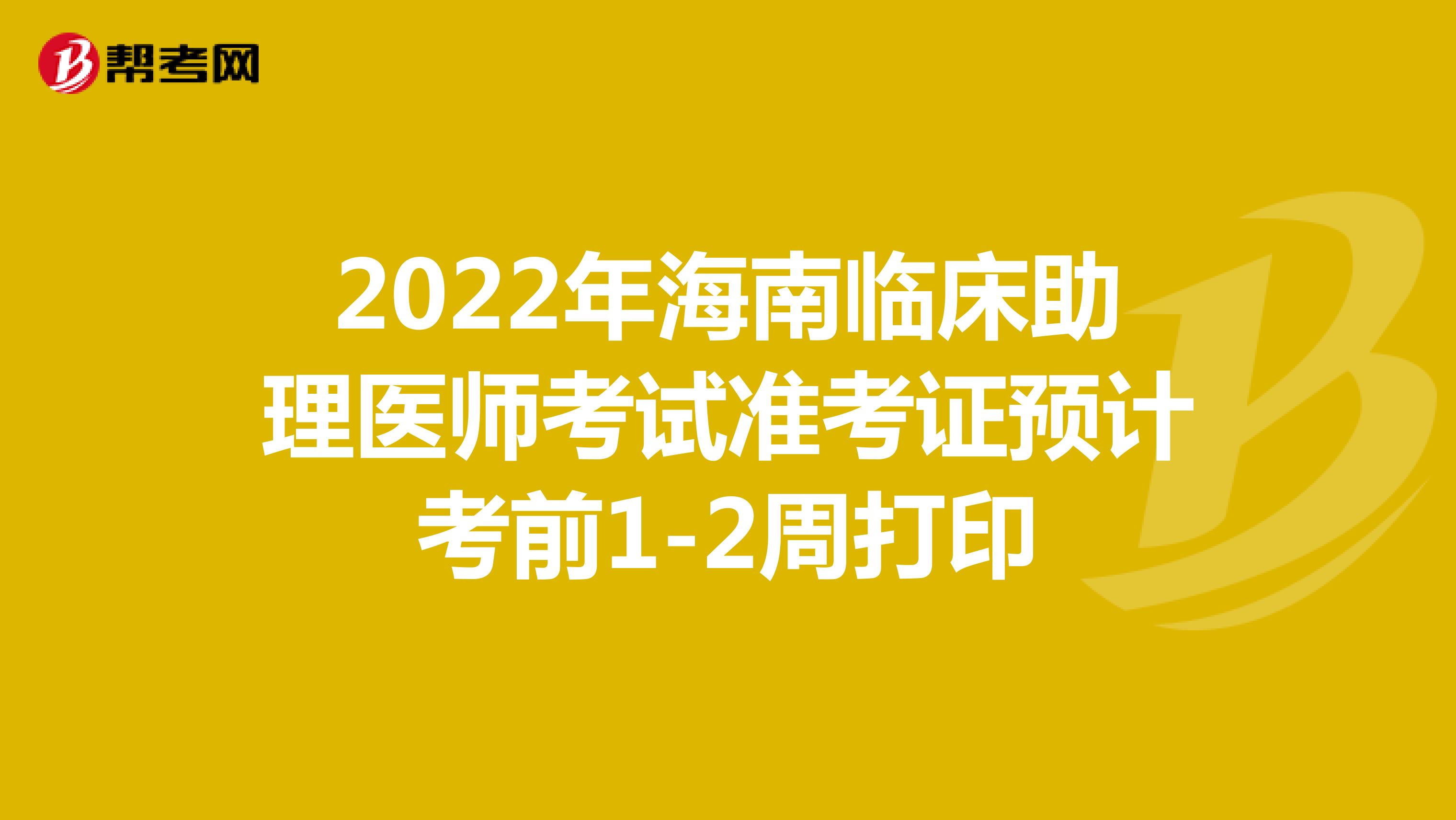 2022年海南临床助理医师考试准考证预计考前1-2周打印