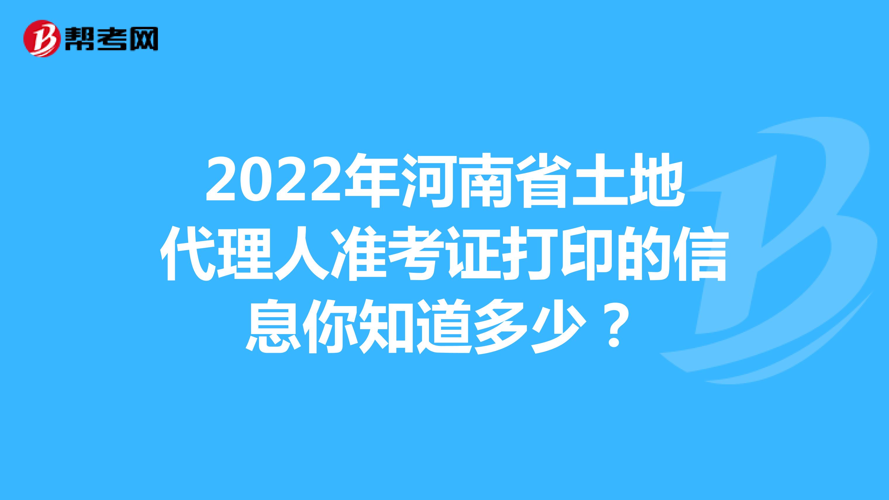 2022年河南省土地代理人准考证打印的信息你知道多少？