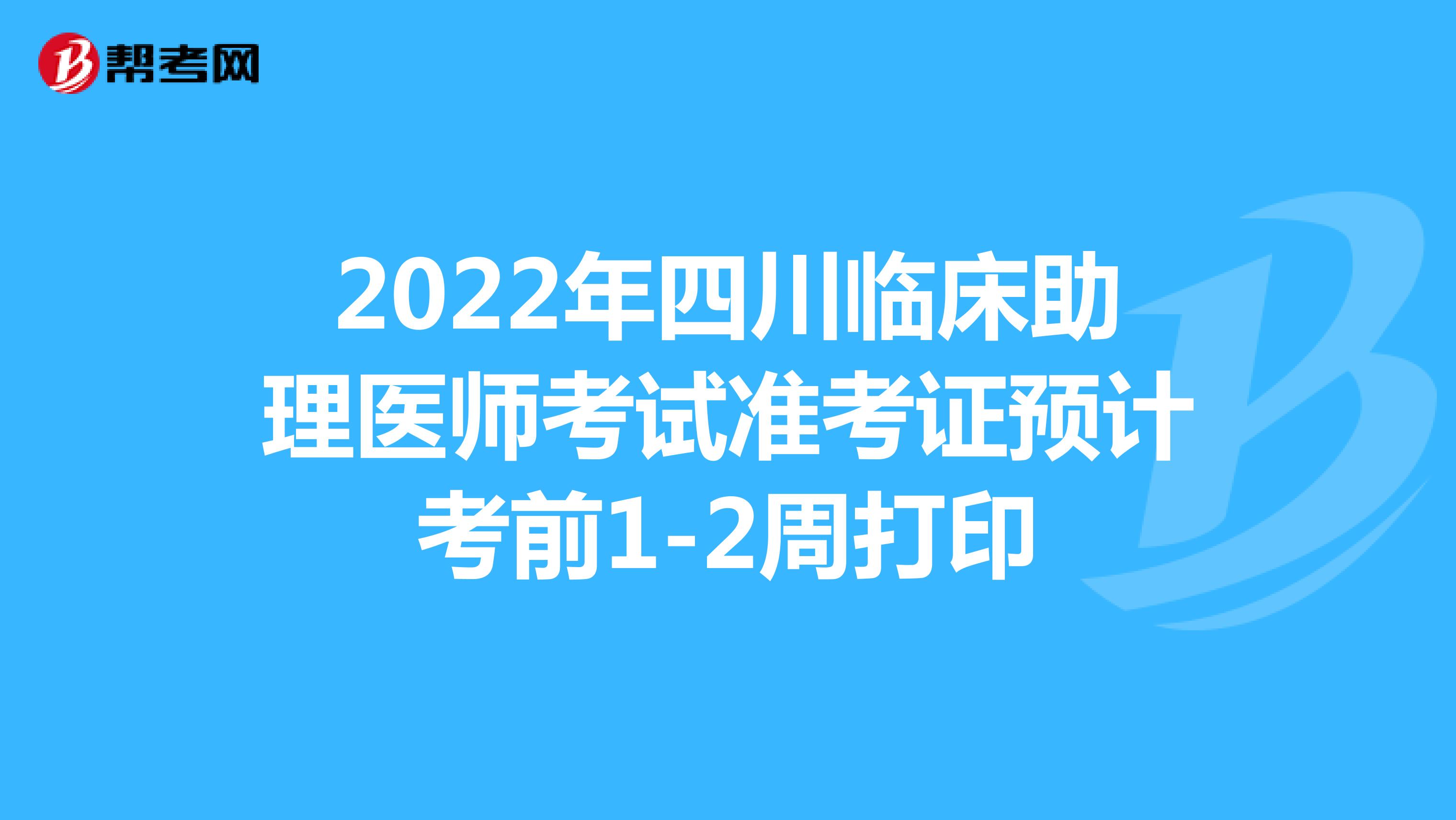 2022年四川臨床助理醫(yī)師考試準考證預(yù)計考前1-2周打印