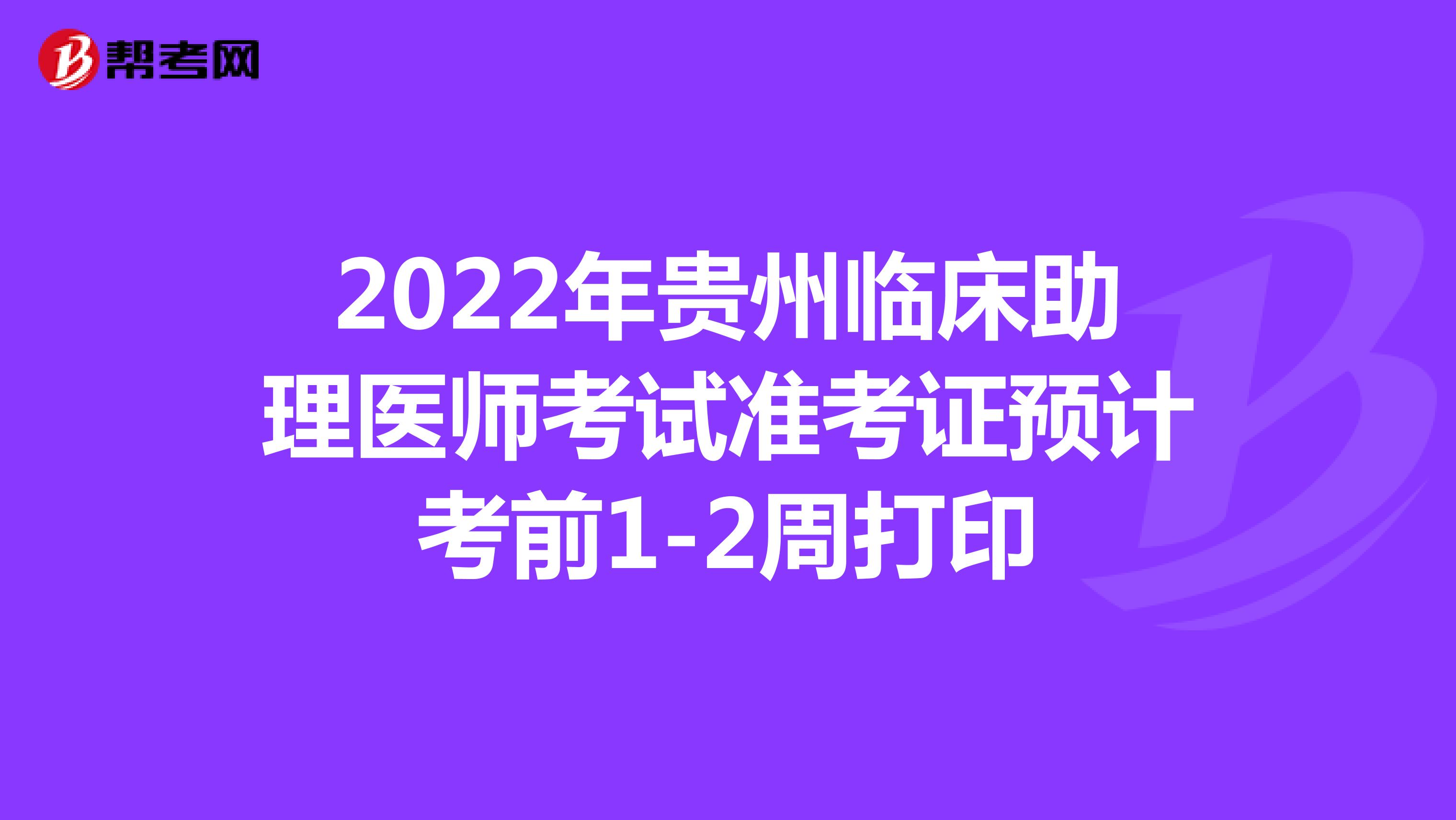 2022年貴州臨床助理醫(yī)師考試準考證預(yù)計考前1-2周打印
