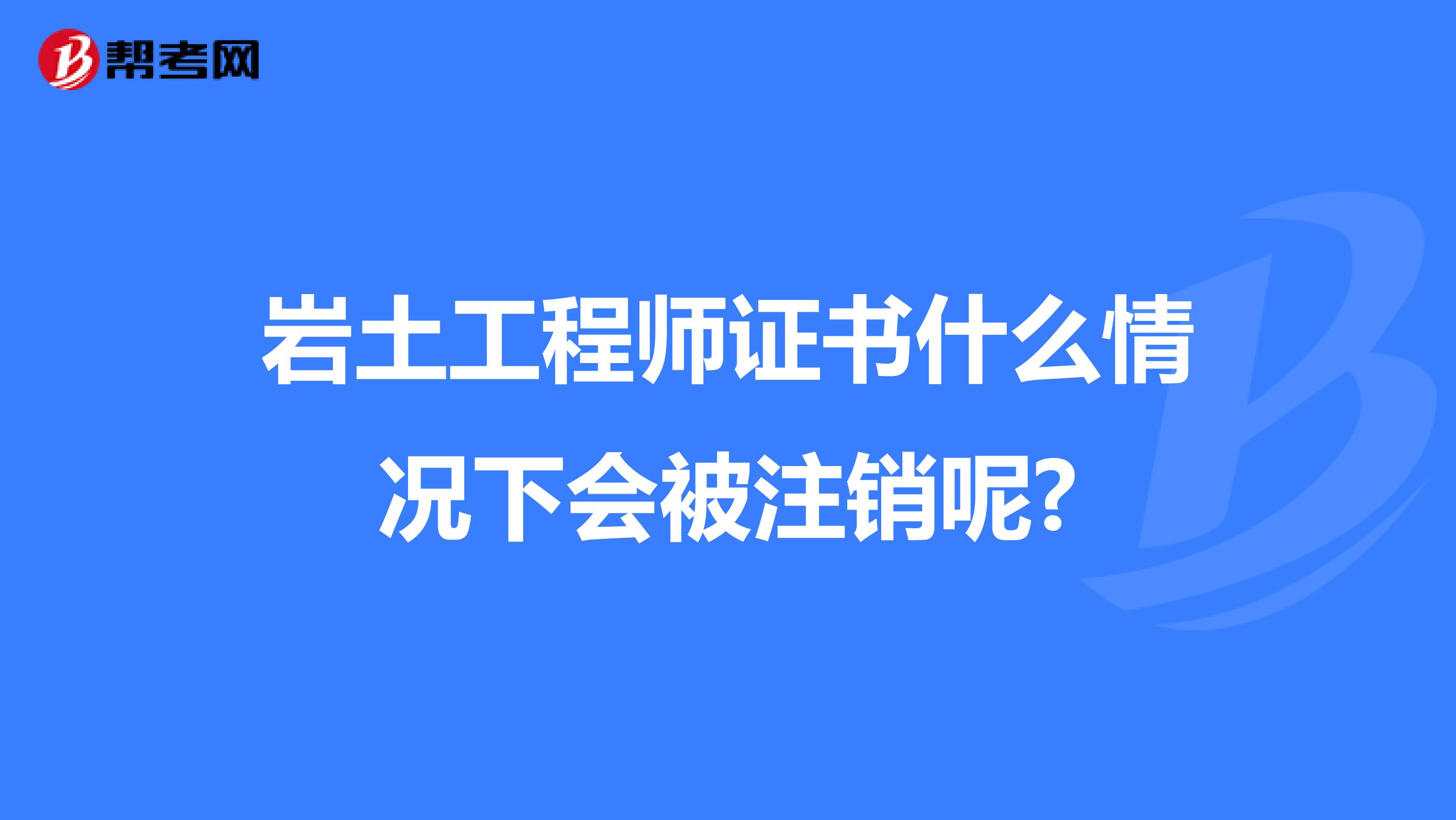 岩土工程师证书什么情况下会被注销呢?