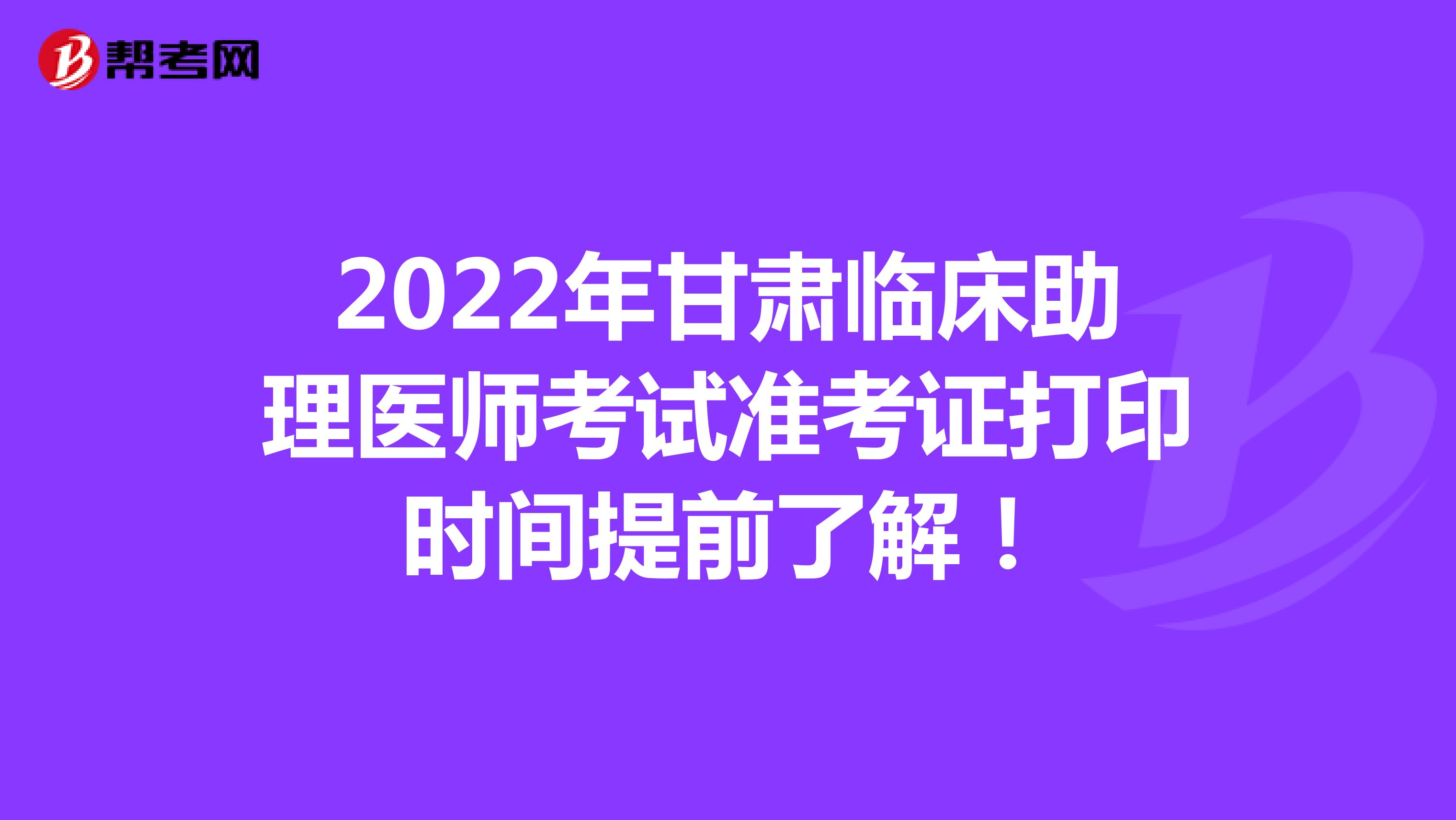 2022年甘肃临床助理医师考试准考证打印时间提前了解！