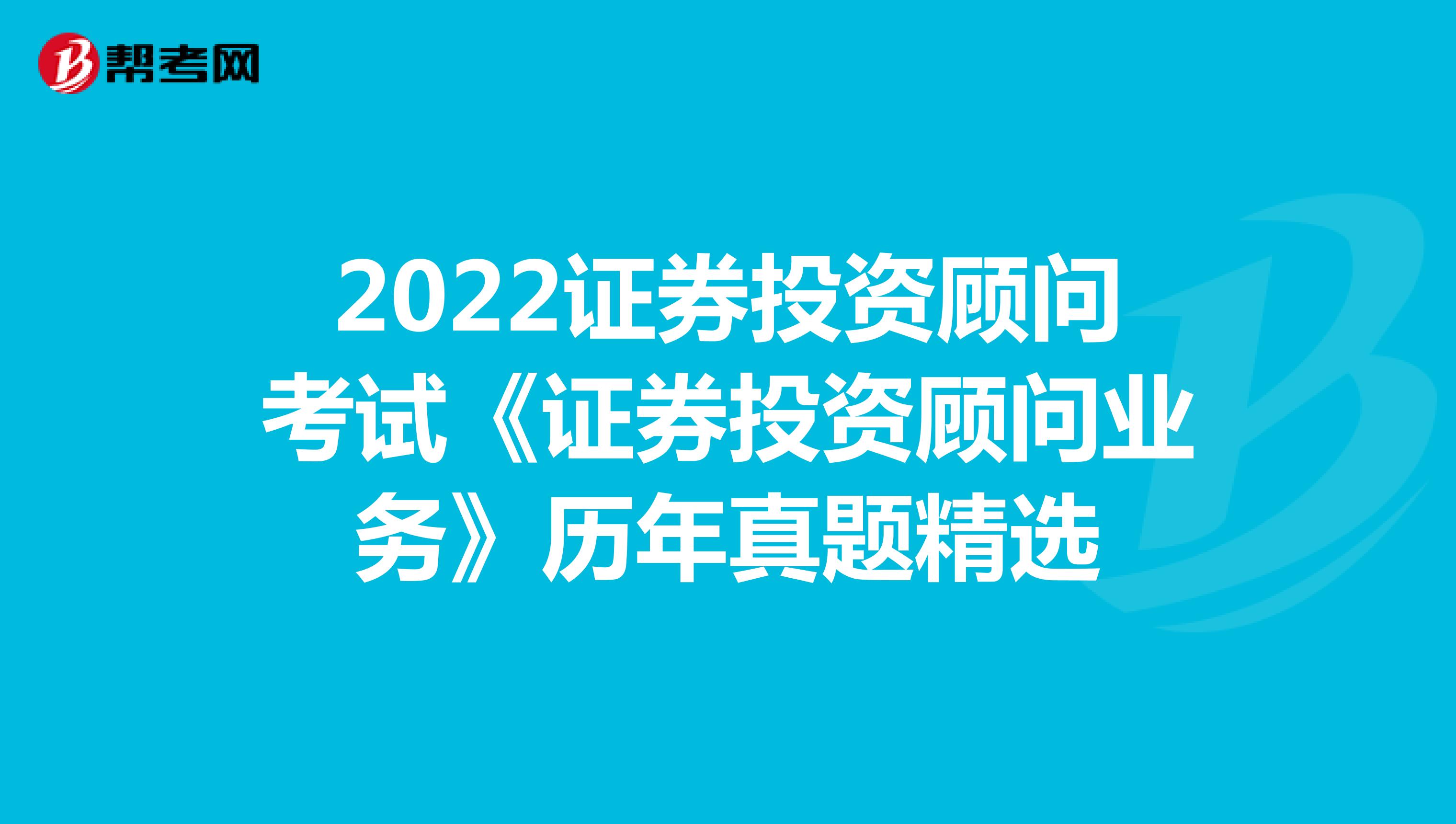 2022证券投资顾问考试《证券投资顾问业务》历年真题精选