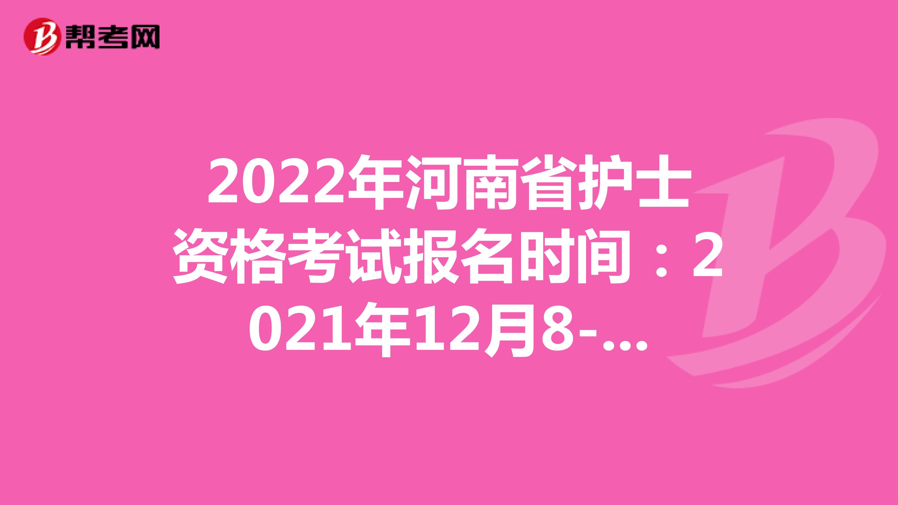 2022年河南省护士资格考试报名时间：2021年12月8-21日