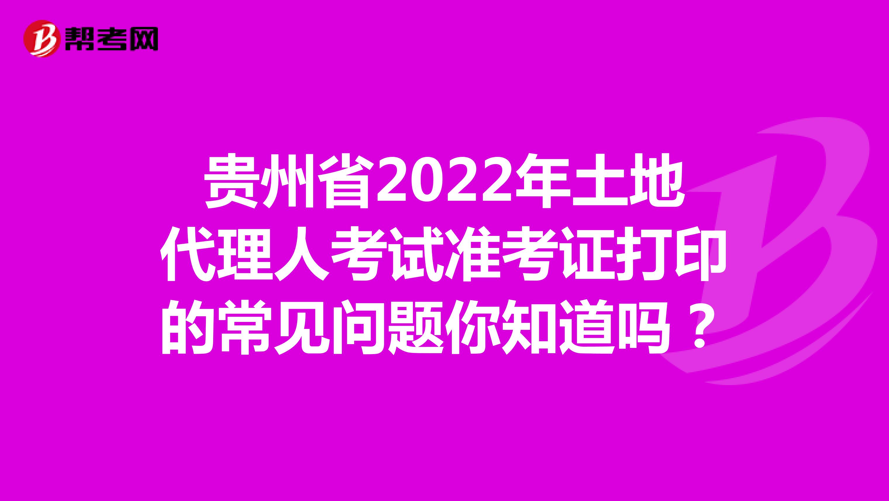 贵州省2022年土地代理人考试准考证打印的常见问题你知道吗？