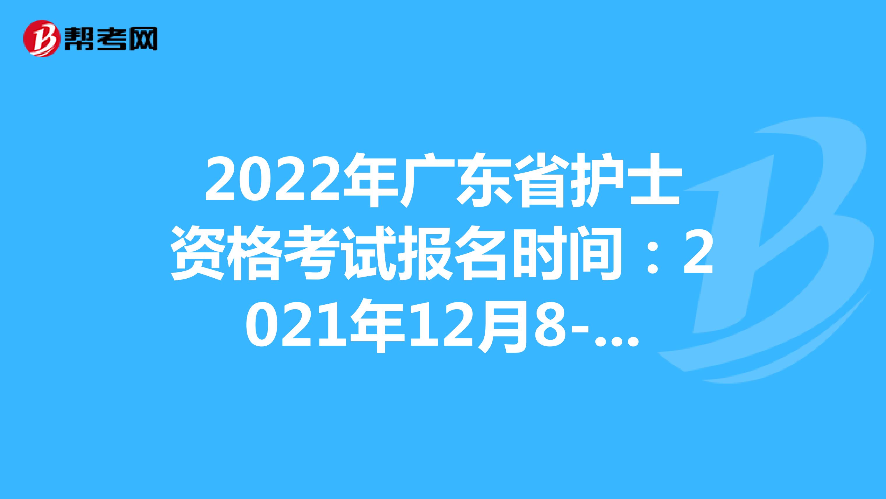 2022年广东省护士资格考试报名时间：2021年12月8-21日