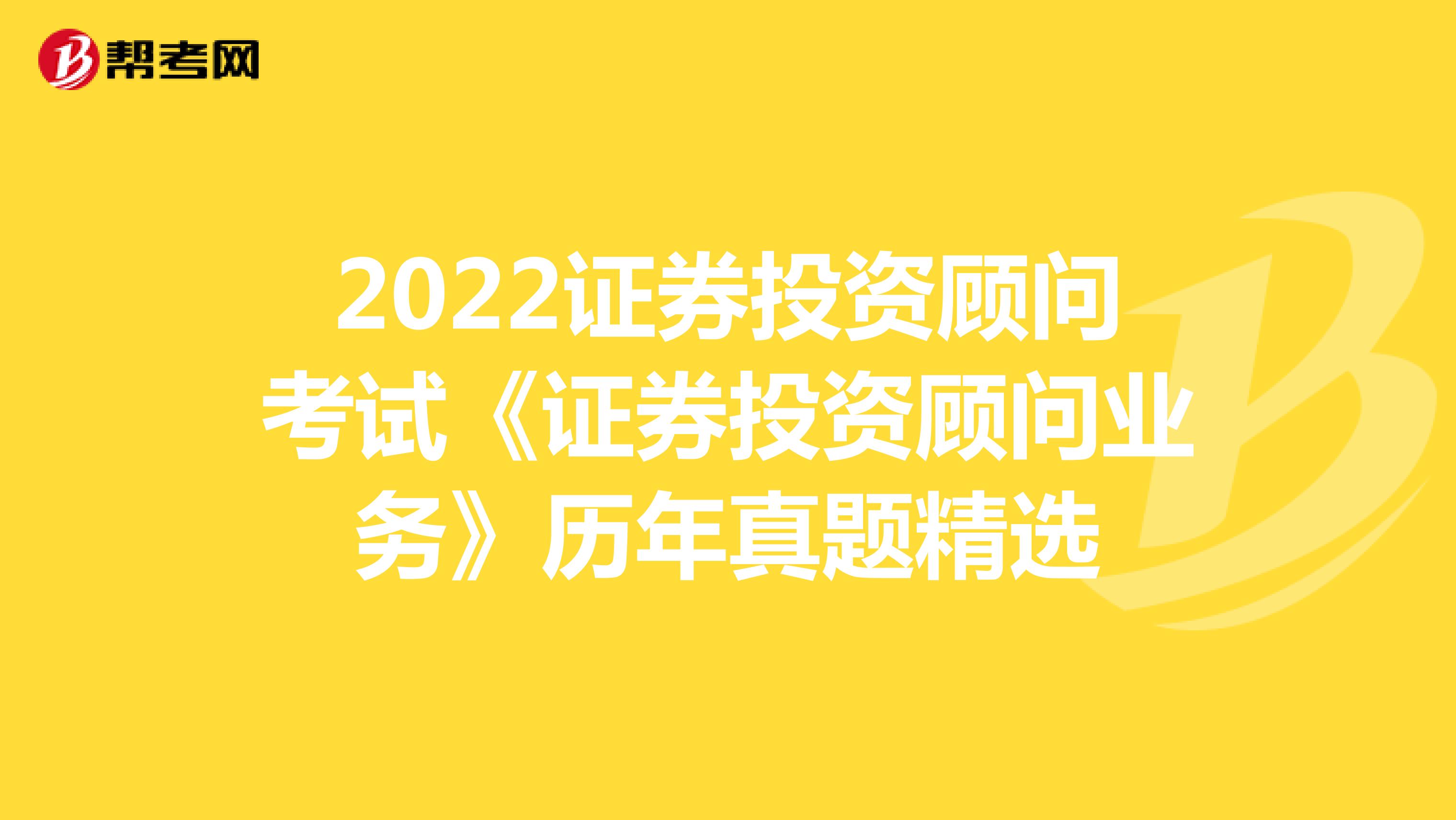 2022证券投资顾问考试《证券投资顾问业务》历年真题精选