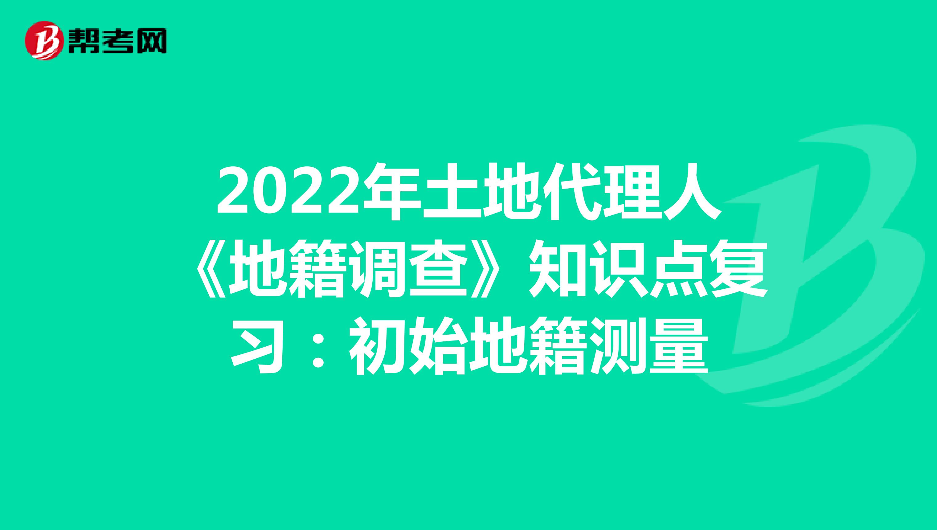 2022年土地代理人《地籍調查》知識點復習：初始地籍測量