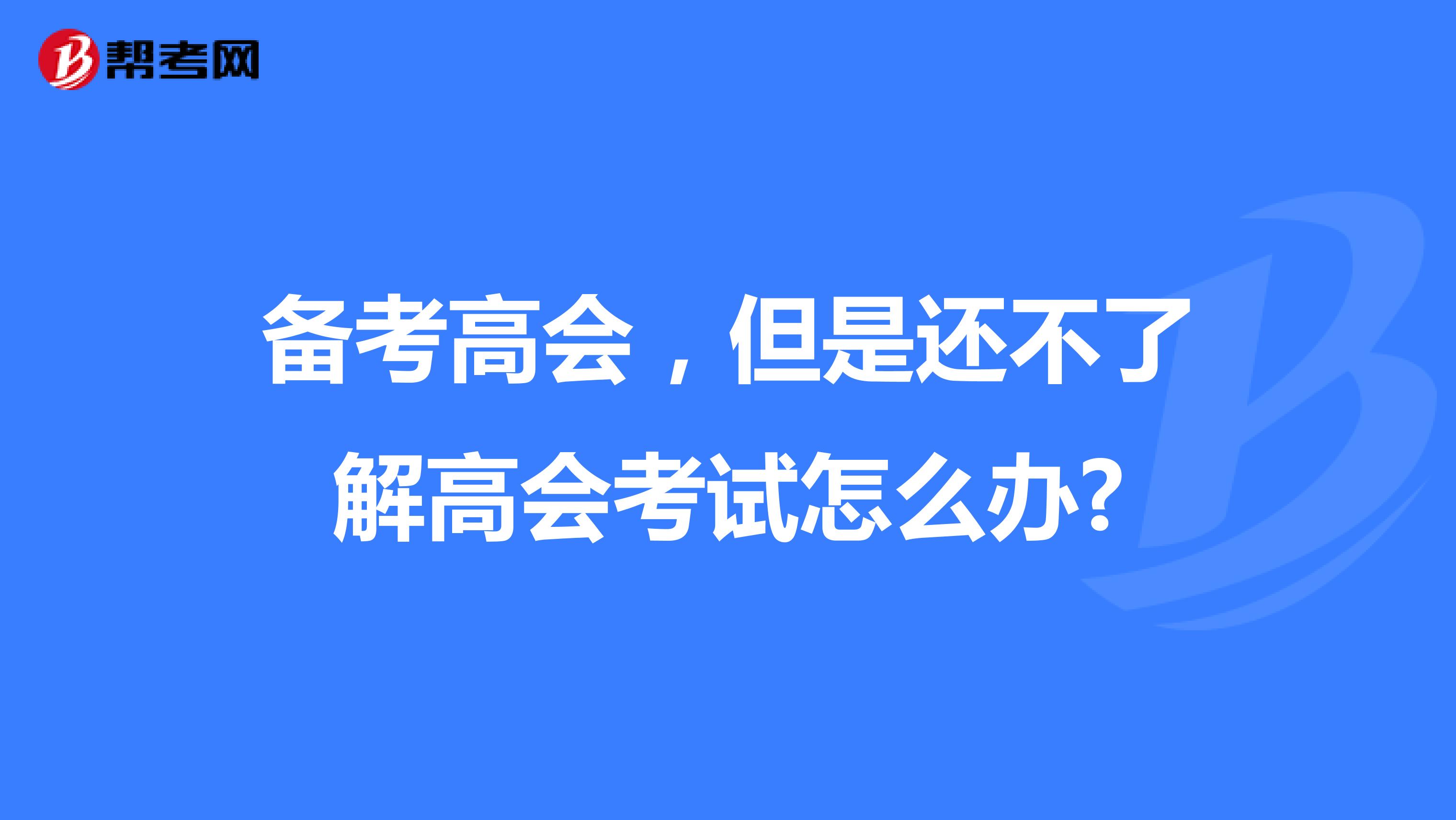 备考高会，但是还不了解高会考试怎么办?