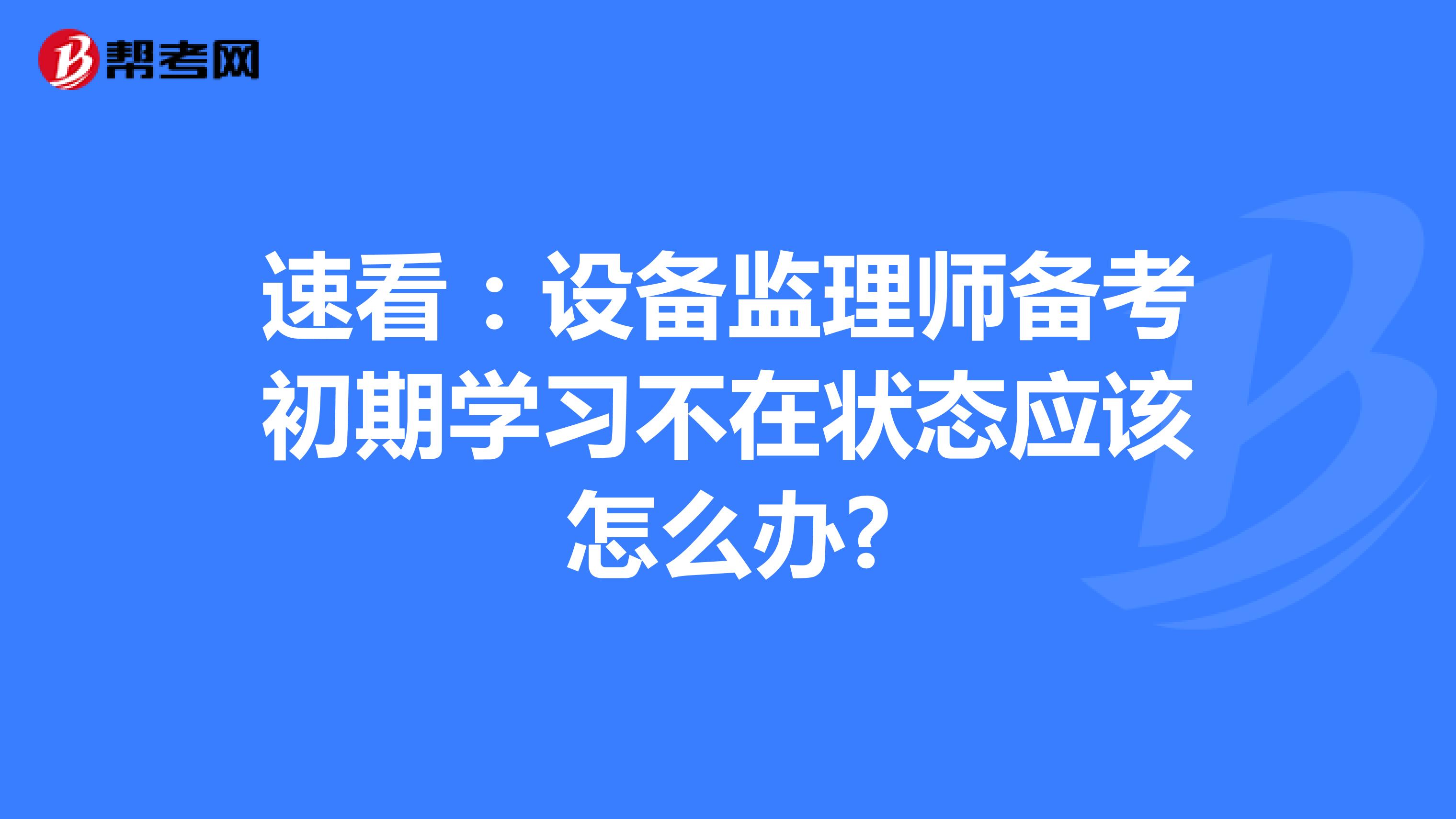 速看：设备监理师备考初期学习不在状态应该怎么办?