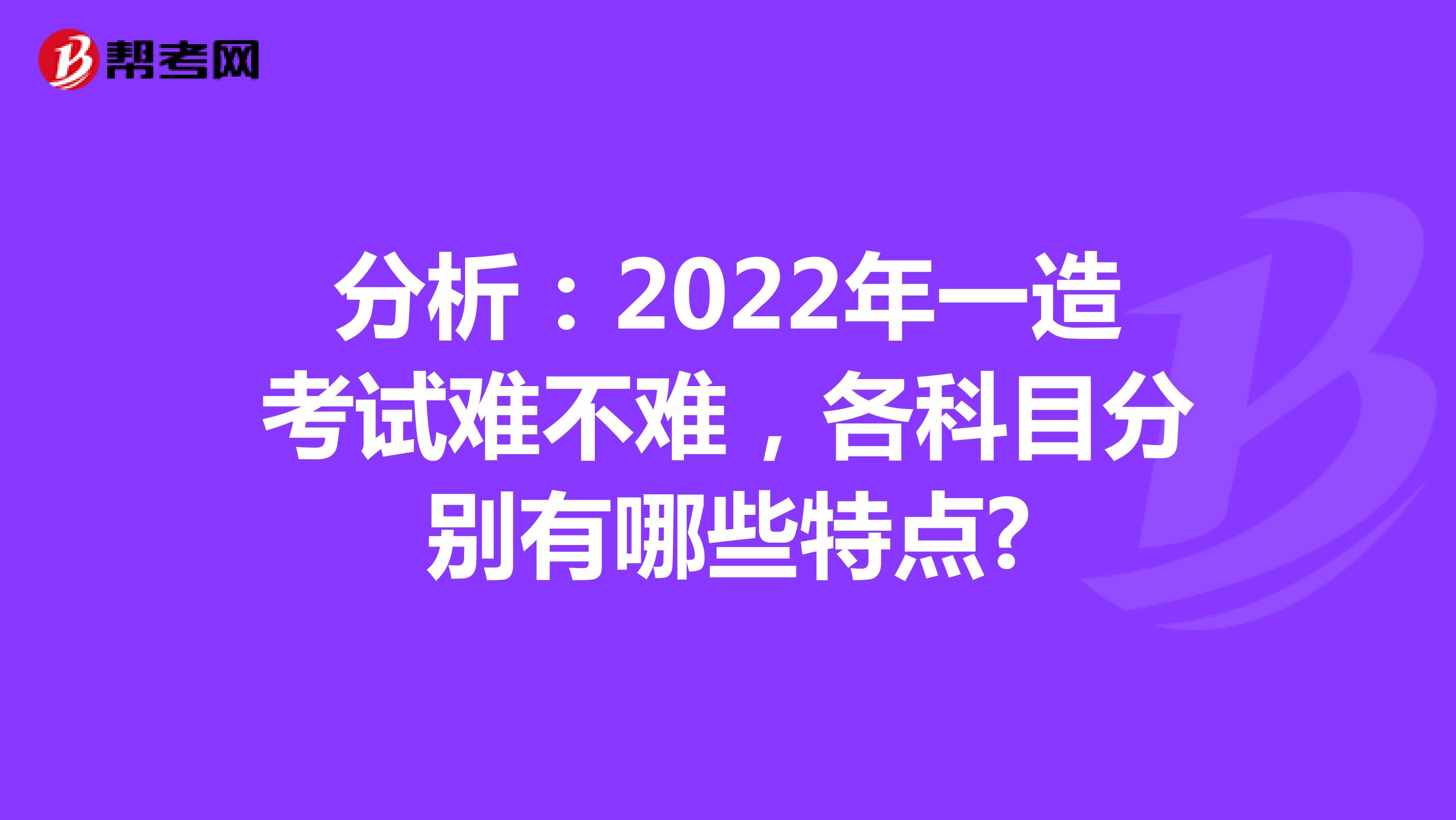 分析：2022年一造考试难不难，各科目分别有哪些特点?