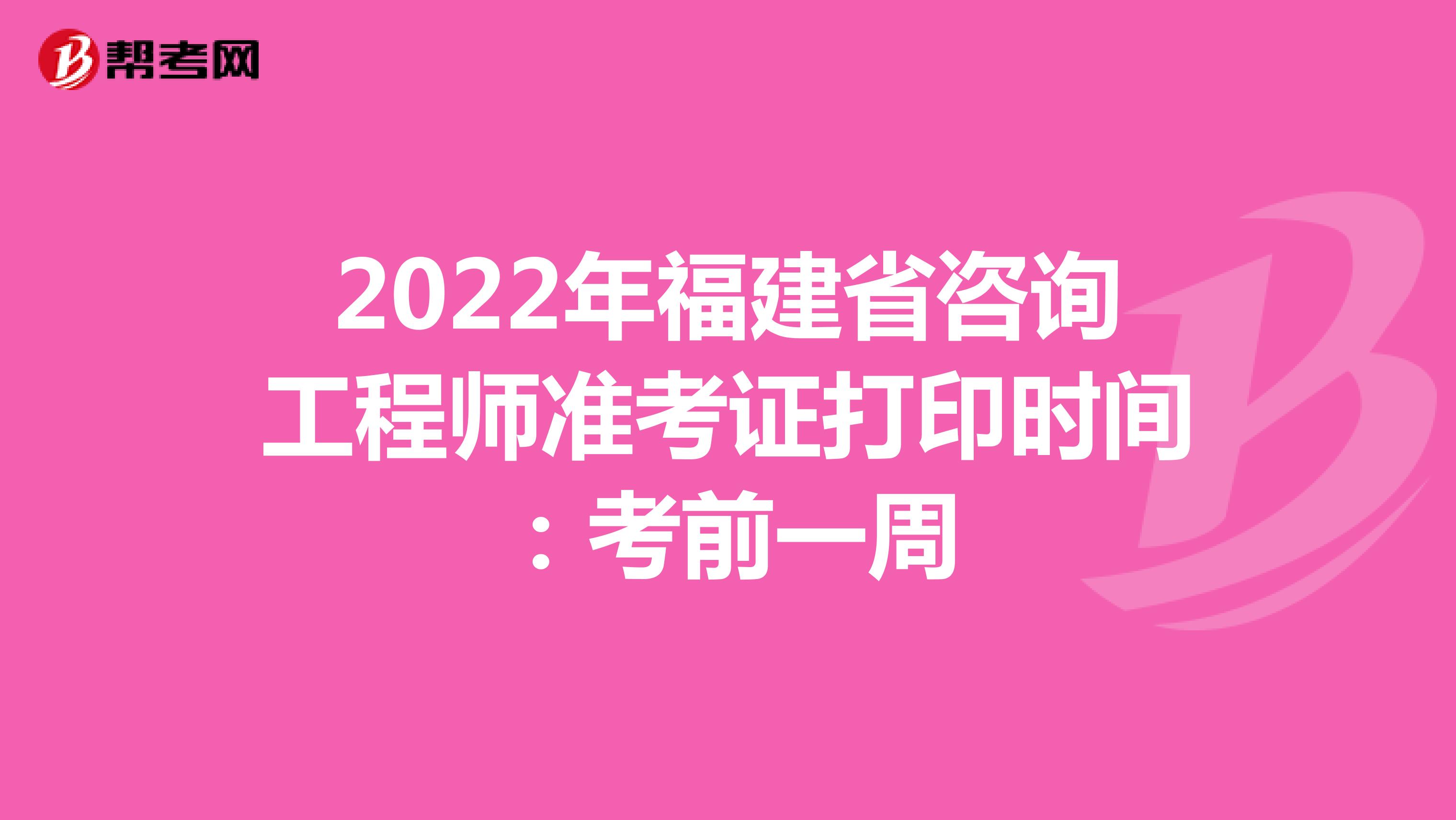 2022年福建省咨询工程师准考证打印时间：考前一周