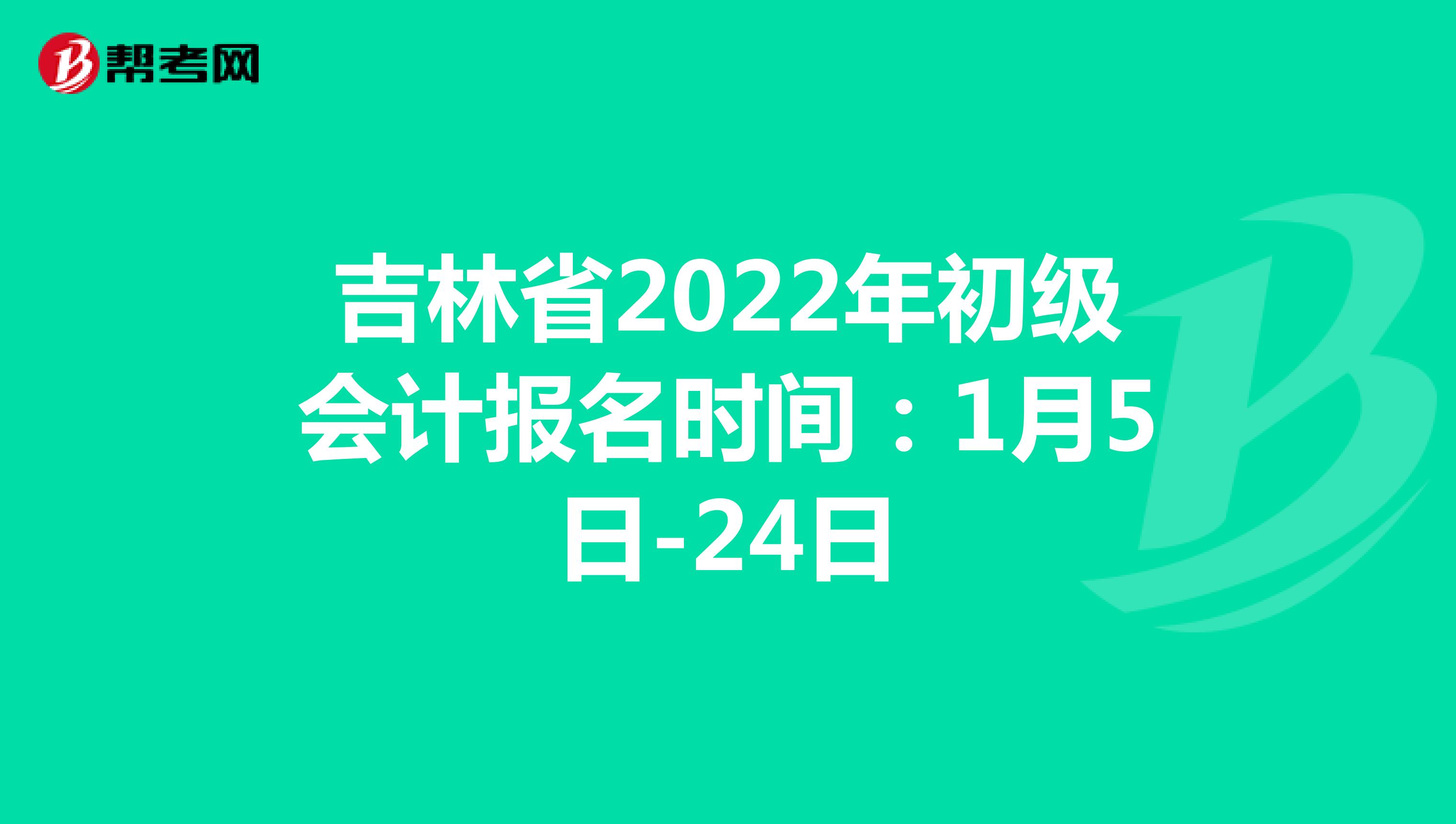 吉林省2022年初级会计报名时间：1月5日-24日