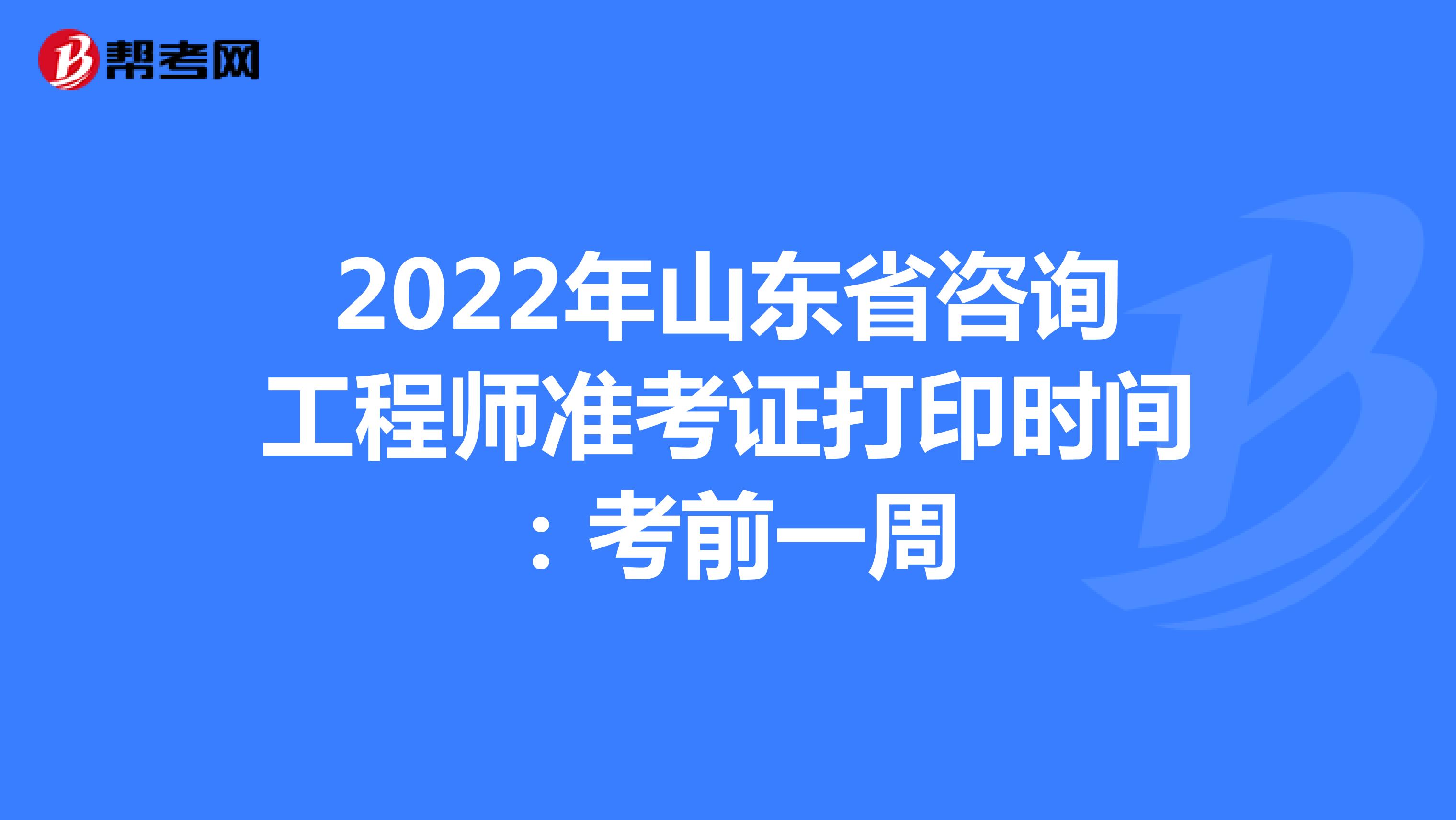 2022年山东省咨询工程师准考证打印时间：考前一周