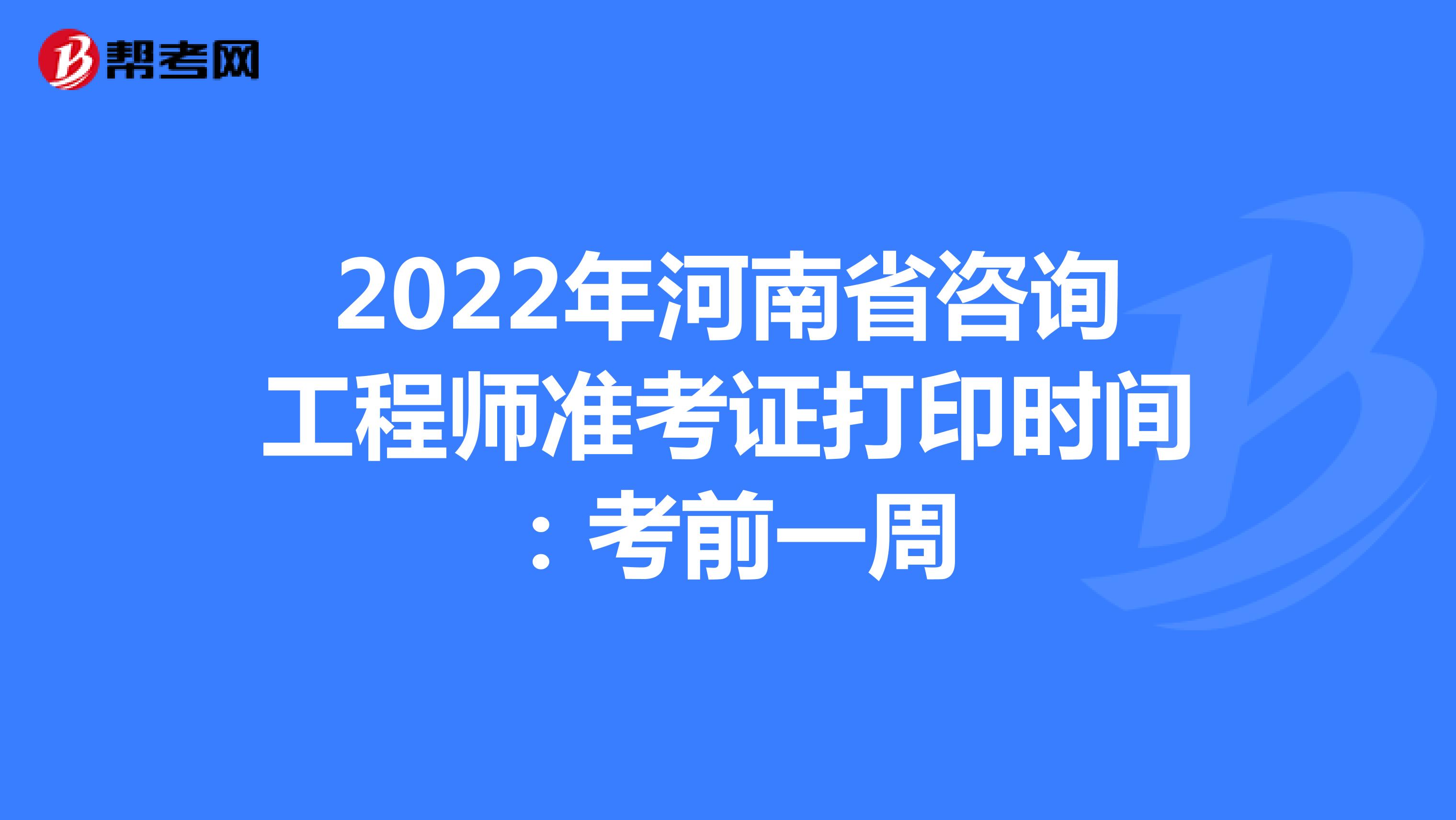 2022年河南省咨询工程师准考证打印时间：考前一周