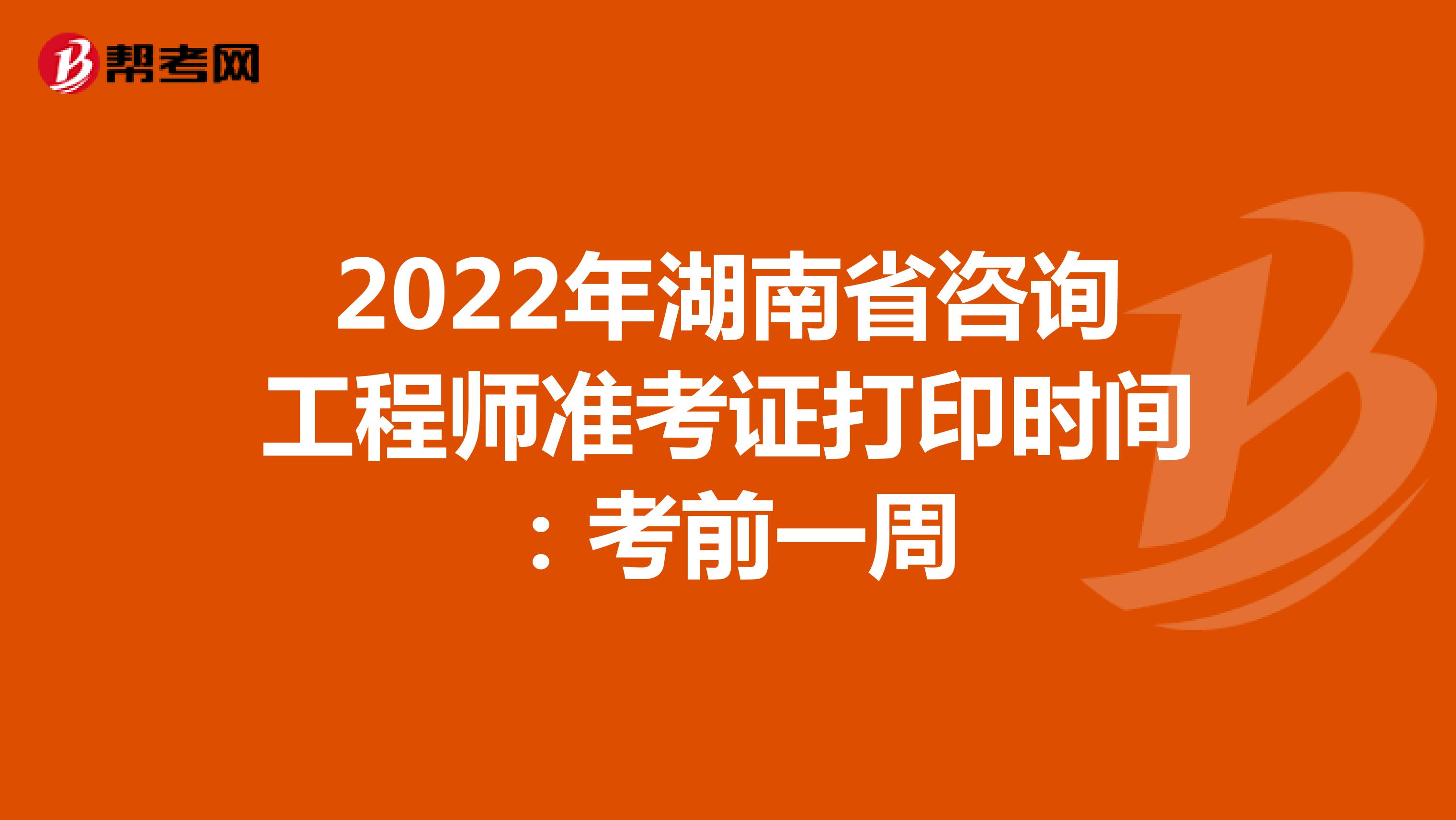 2022年湖南省咨询工程师准考证打印时间：考前一周
