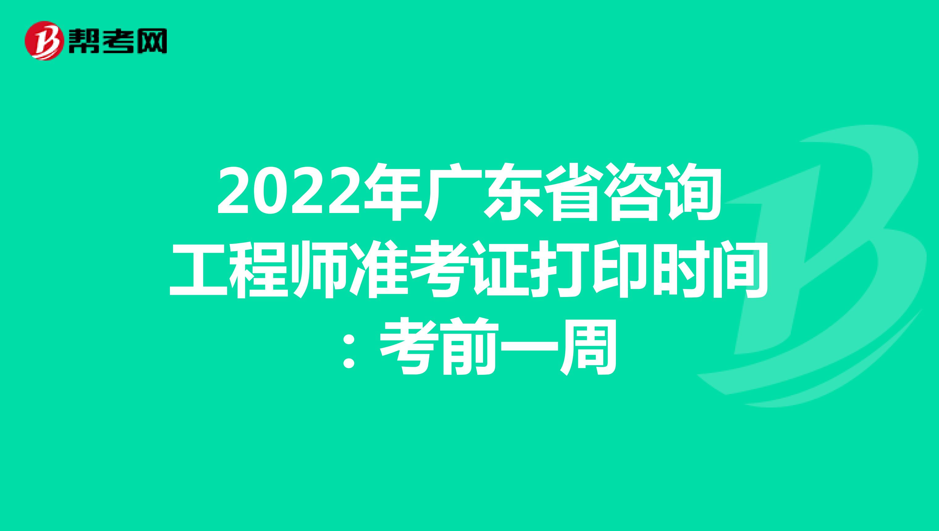 2022年广东省咨询工程师准考证打印时间：考前一周