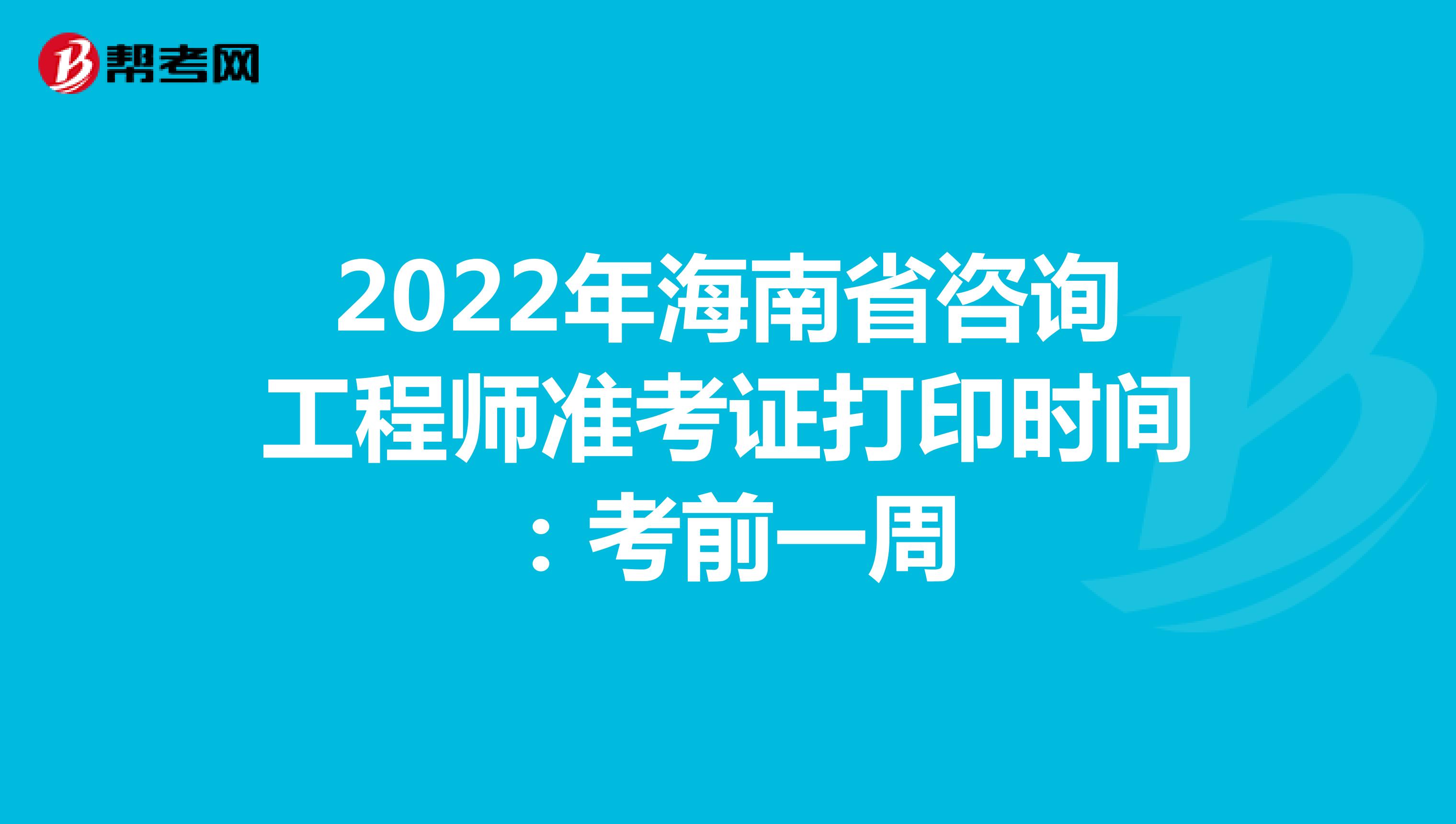 2022年海南省咨询工程师准考证打印时间：考前一周