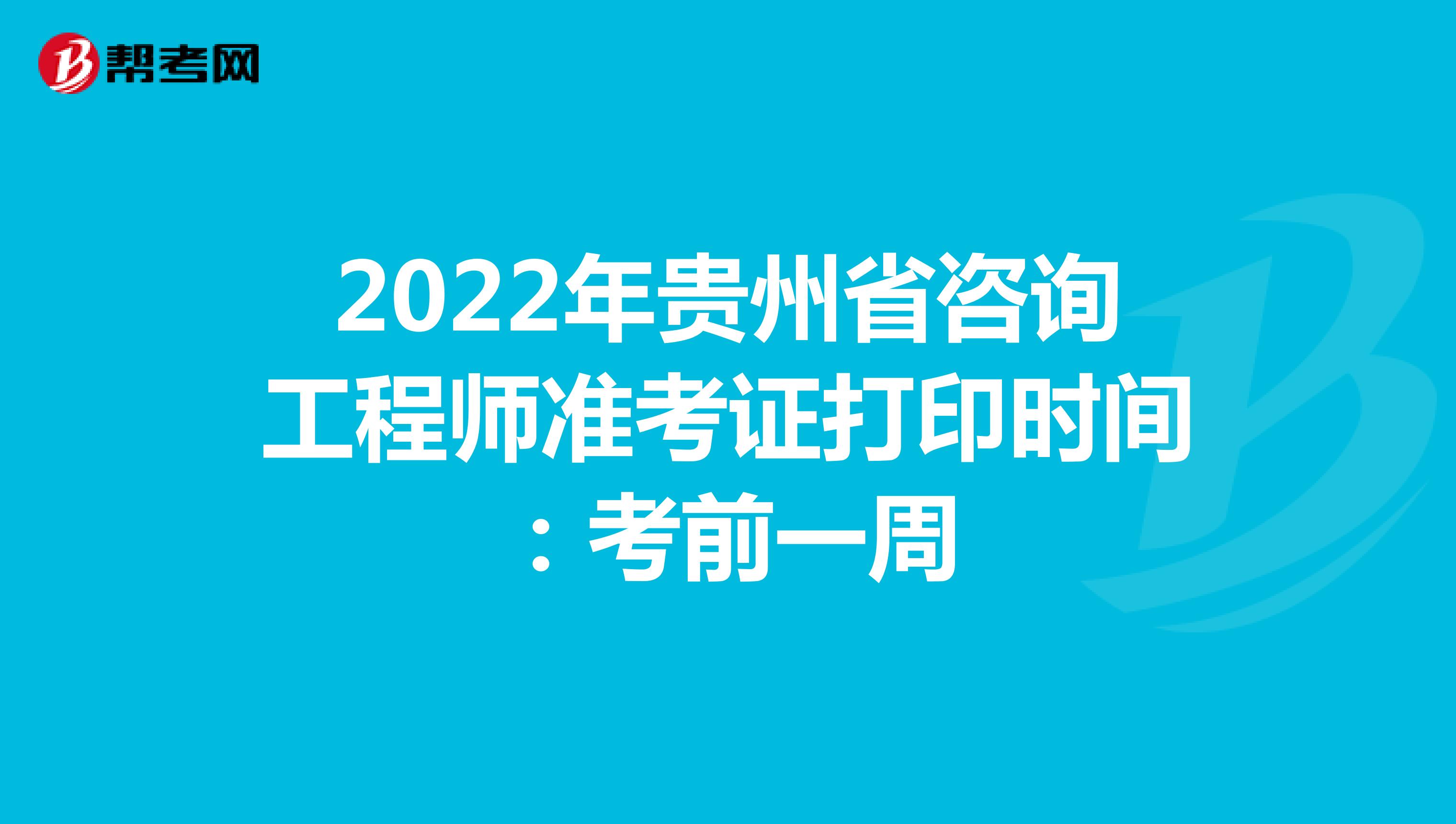 2022年贵州省咨询工程师准考证打印时间：考前一周
