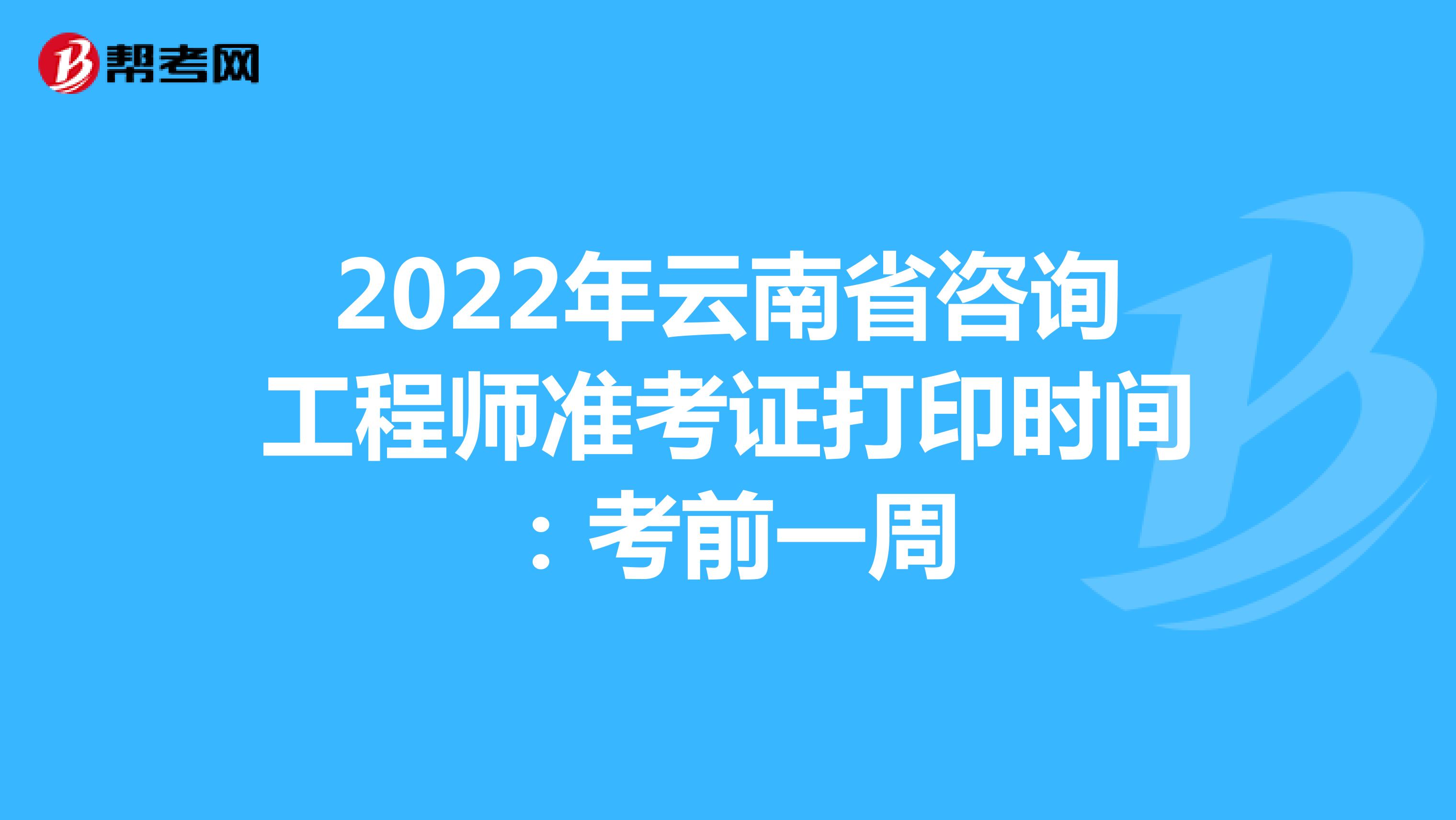 2022年云南省咨询工程师准考证打印时间：考前一周