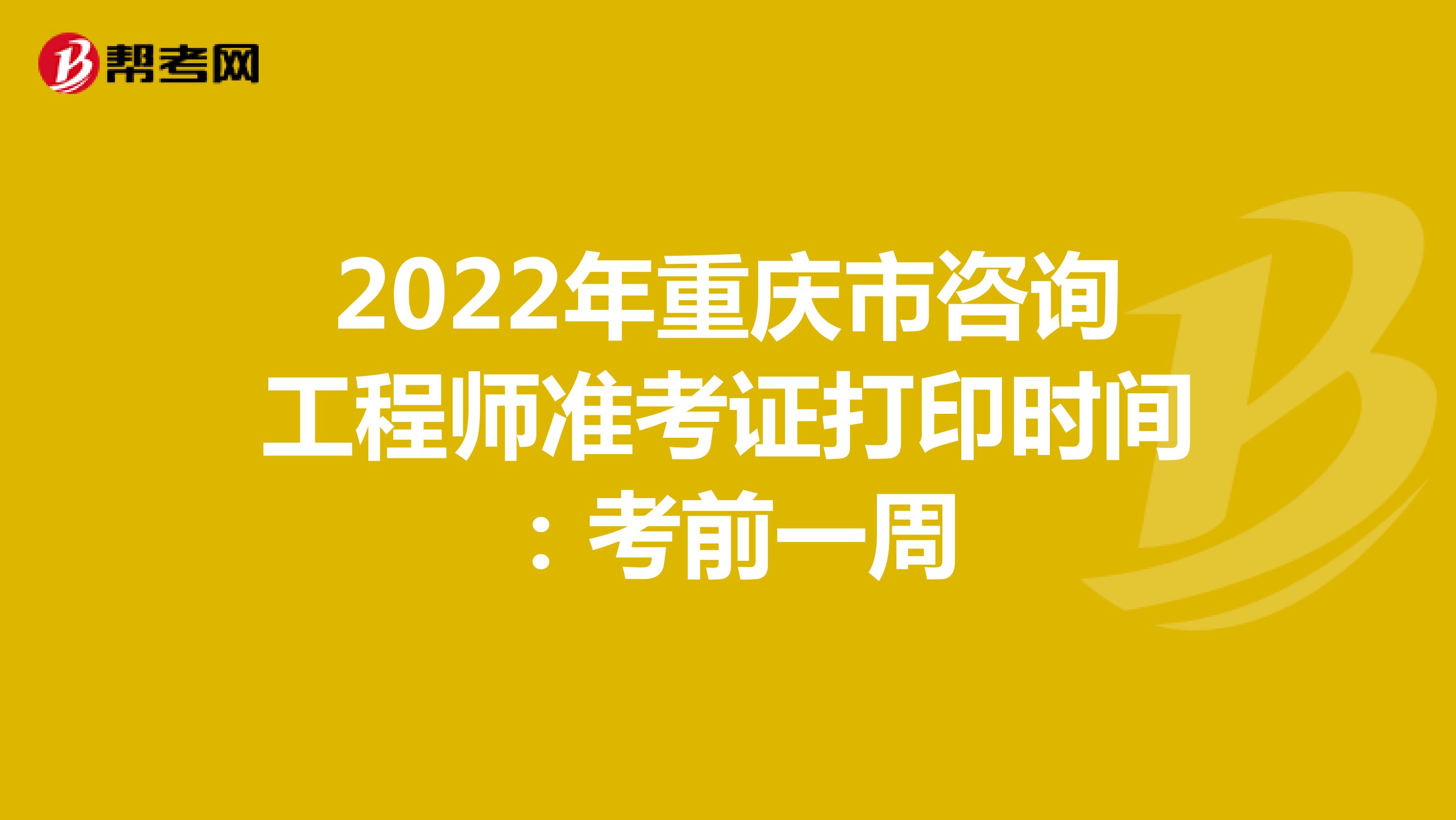 2022年重庆市咨询工程师准考证打印时间：考前一周