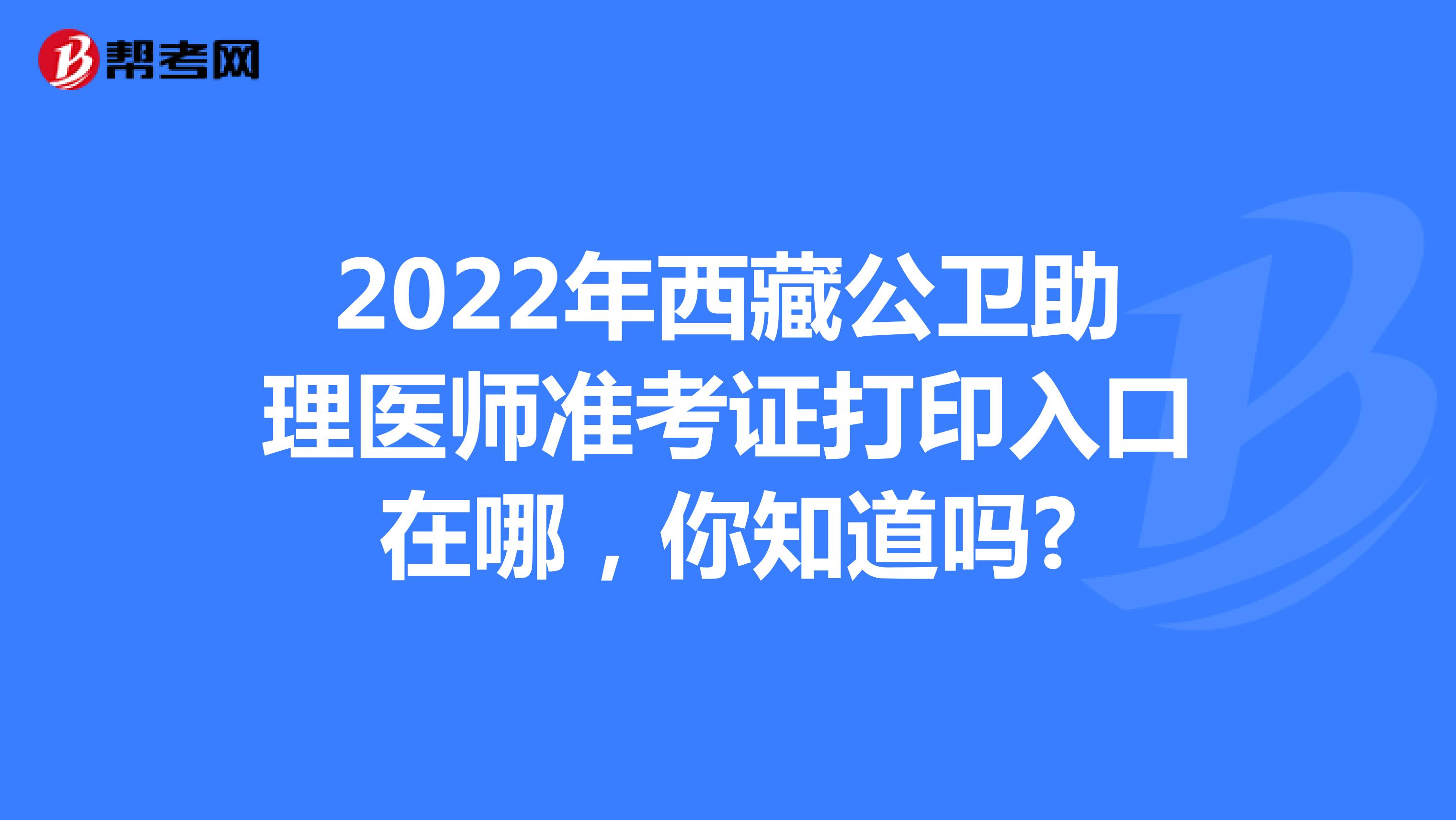 2022年西藏公卫助理医师准考证打印入口在哪，你知道吗?