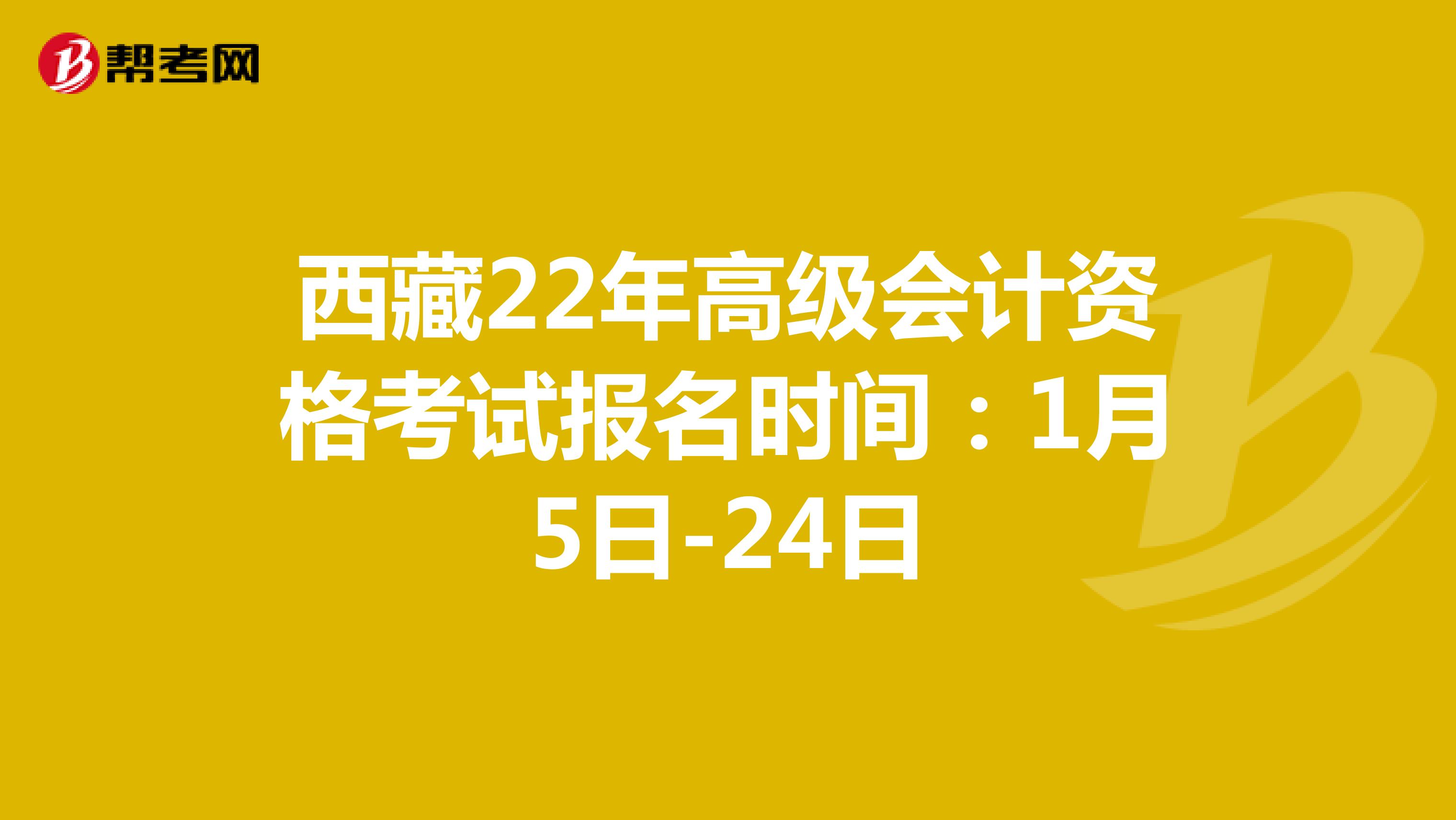 西藏22年高级会计资格考试报名时间：1月5日-24日