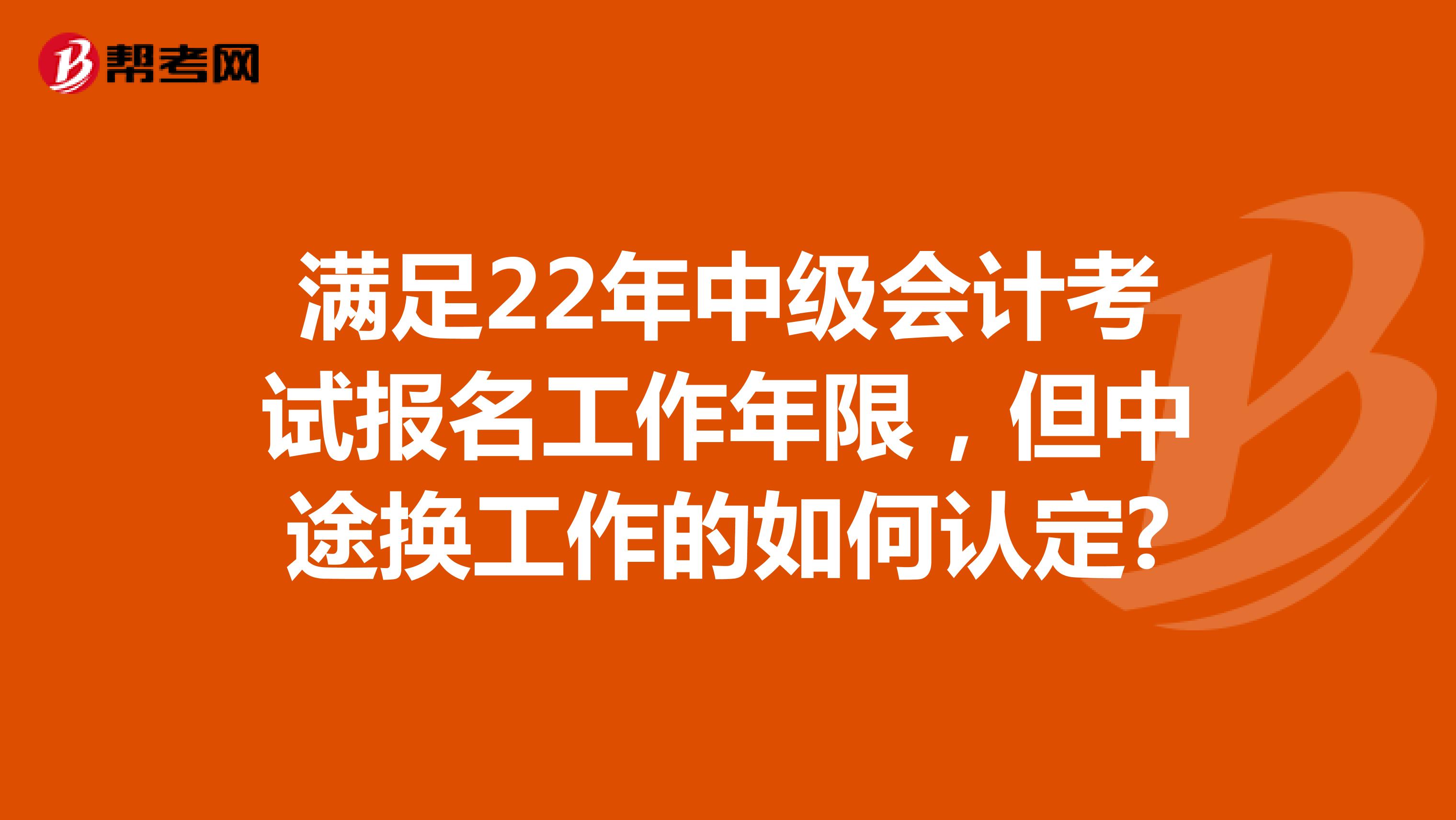 满足22年中级会计考试报名工作年限，但中途换工作的如何认定?