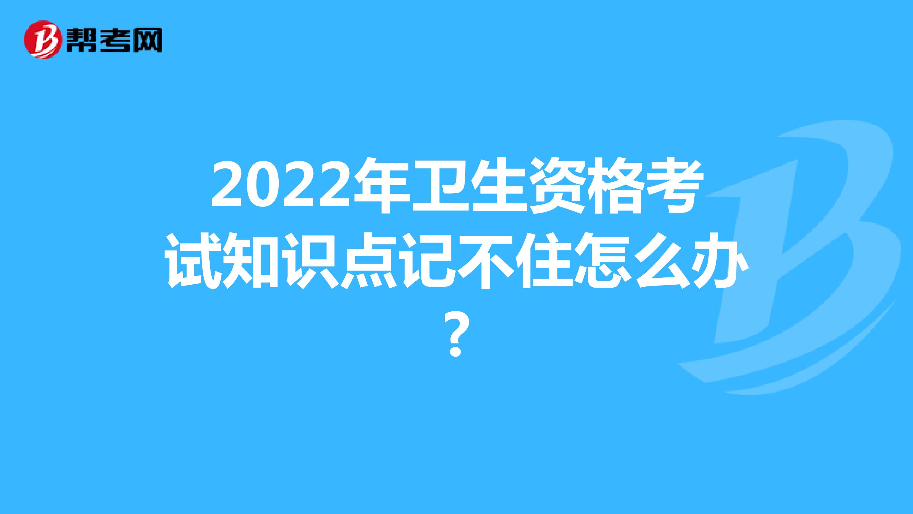 2022年卫生资格考试知识点记不住怎么办?