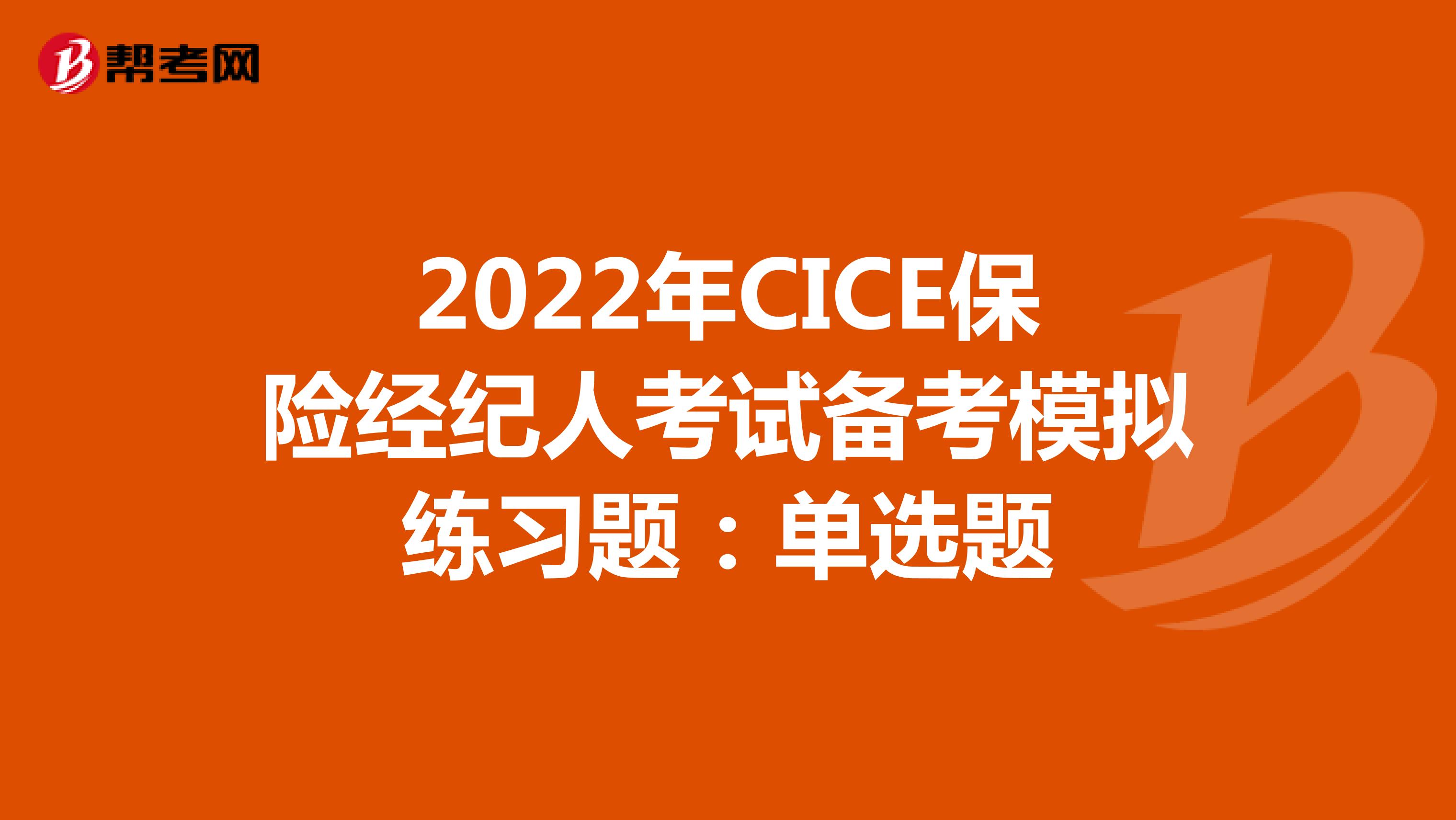 2022年CICE保险经纪人考试备考模拟练习题：单选题