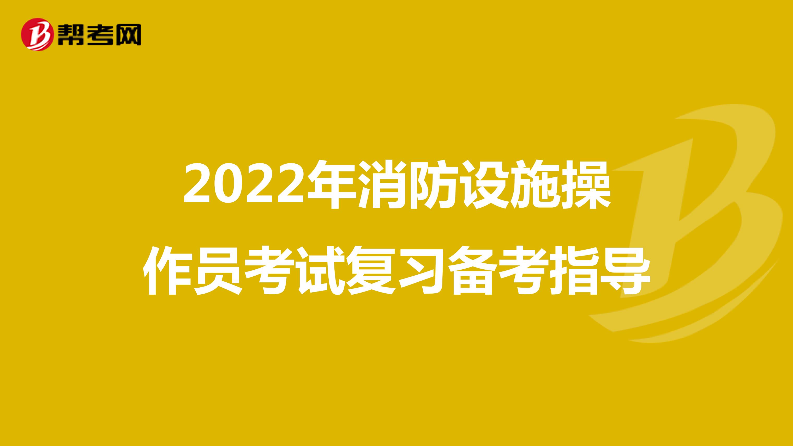 2022年消防设施操作员考试复习备考指导