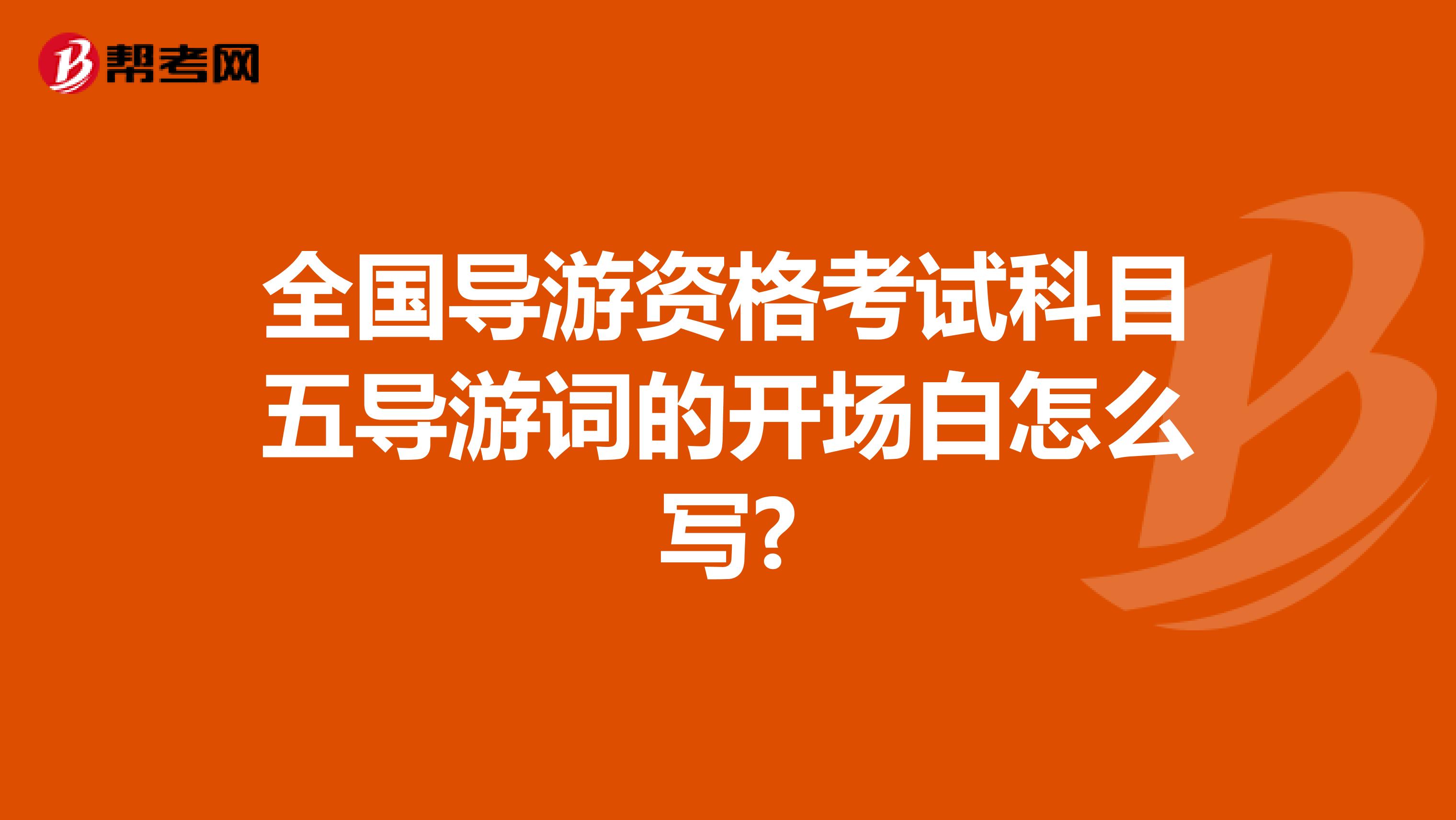 全國導(dǎo)游資格考試科目五導(dǎo)游詞的開場(chǎng)白怎么寫?