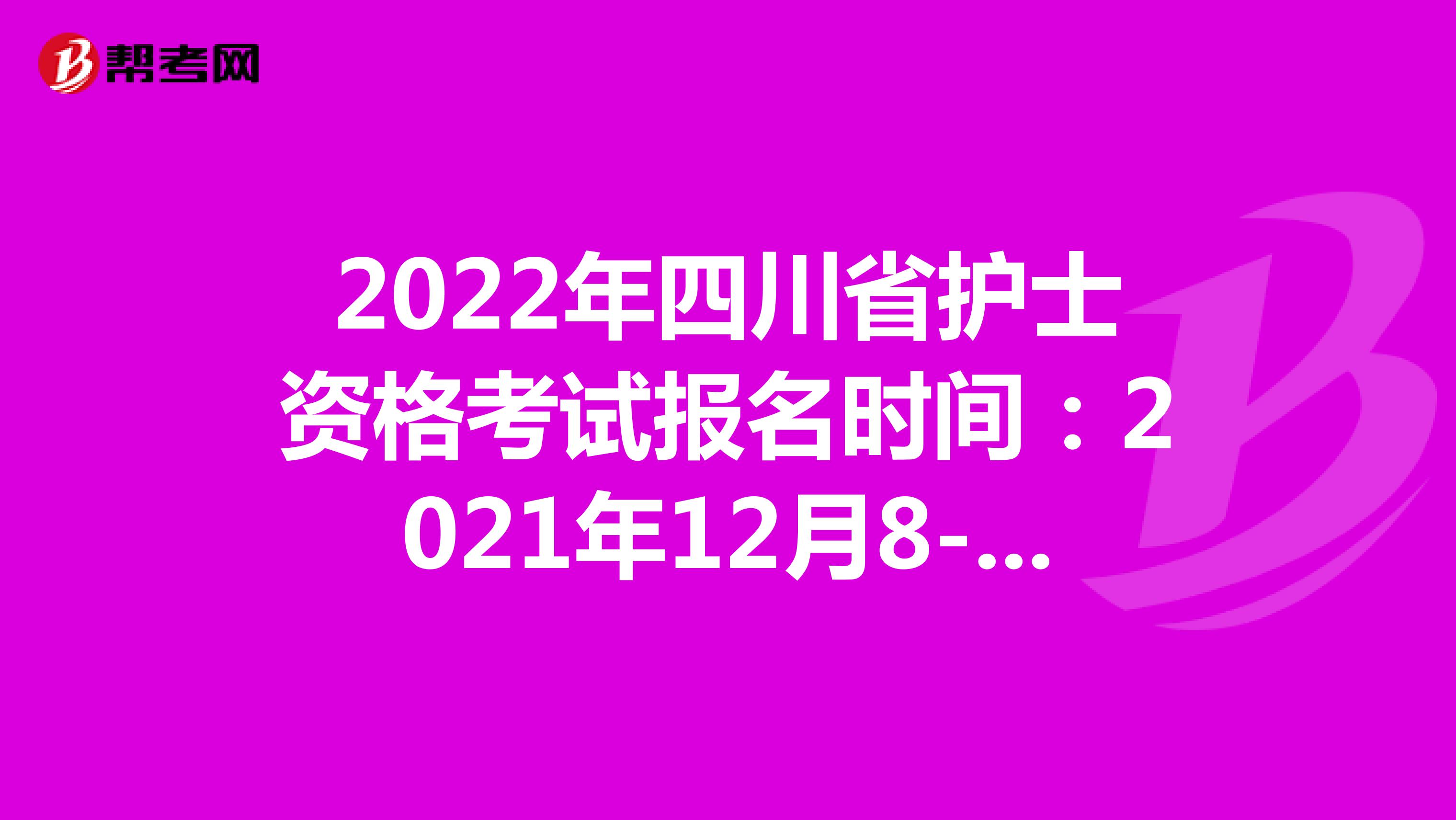 2022年四川省护士资格考试报名时间：2021年12月8-21日