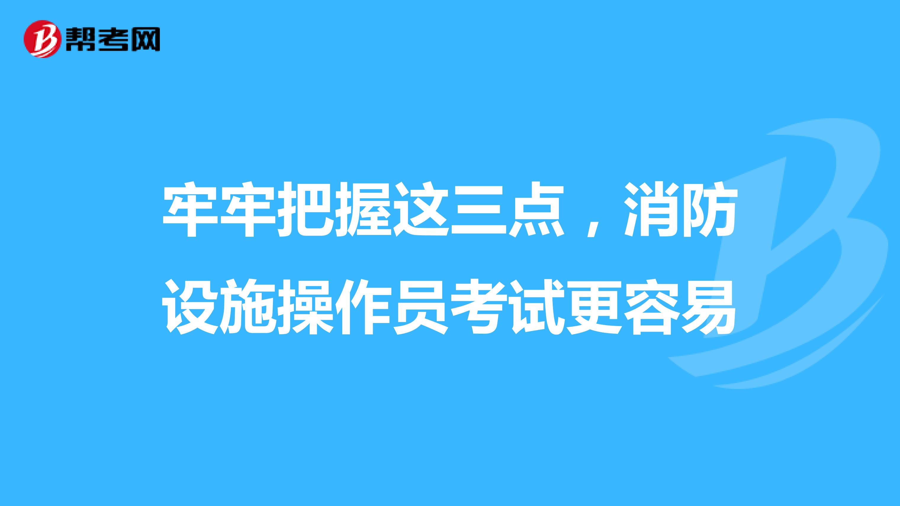 牢牢把握这三点，消防设施操作员考试更容易