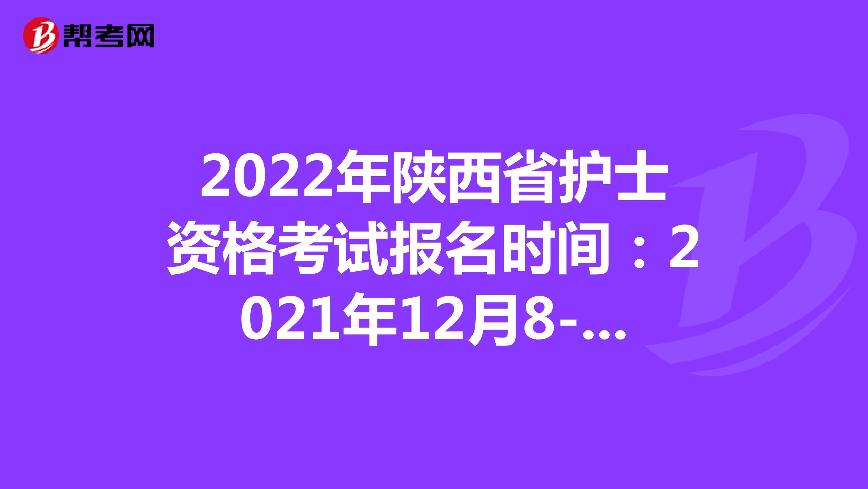 2022年陕西省护士资格考试报名时间：2021年12月8-21日