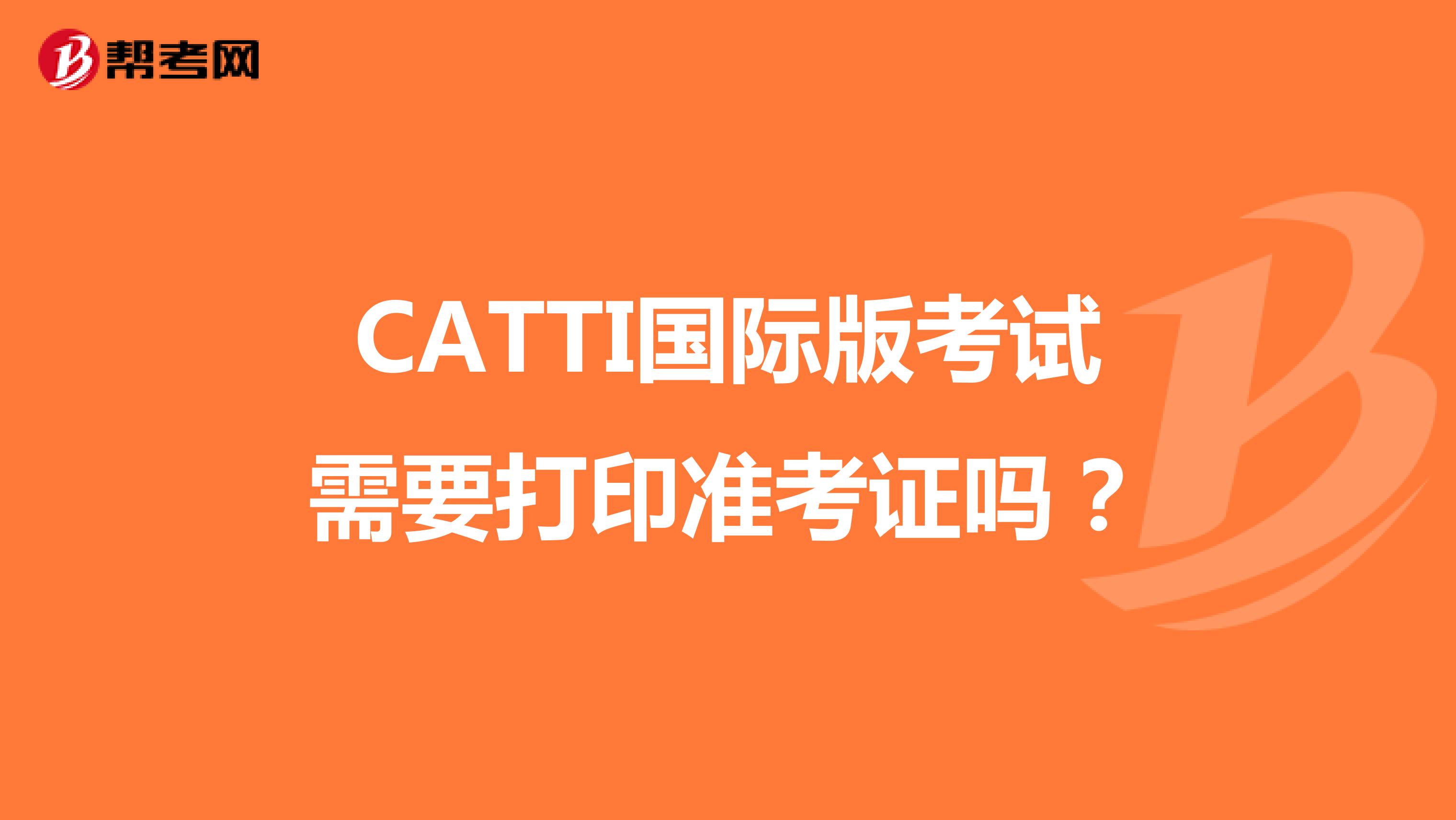 CATTI国际版考试需要打印准考证吗？