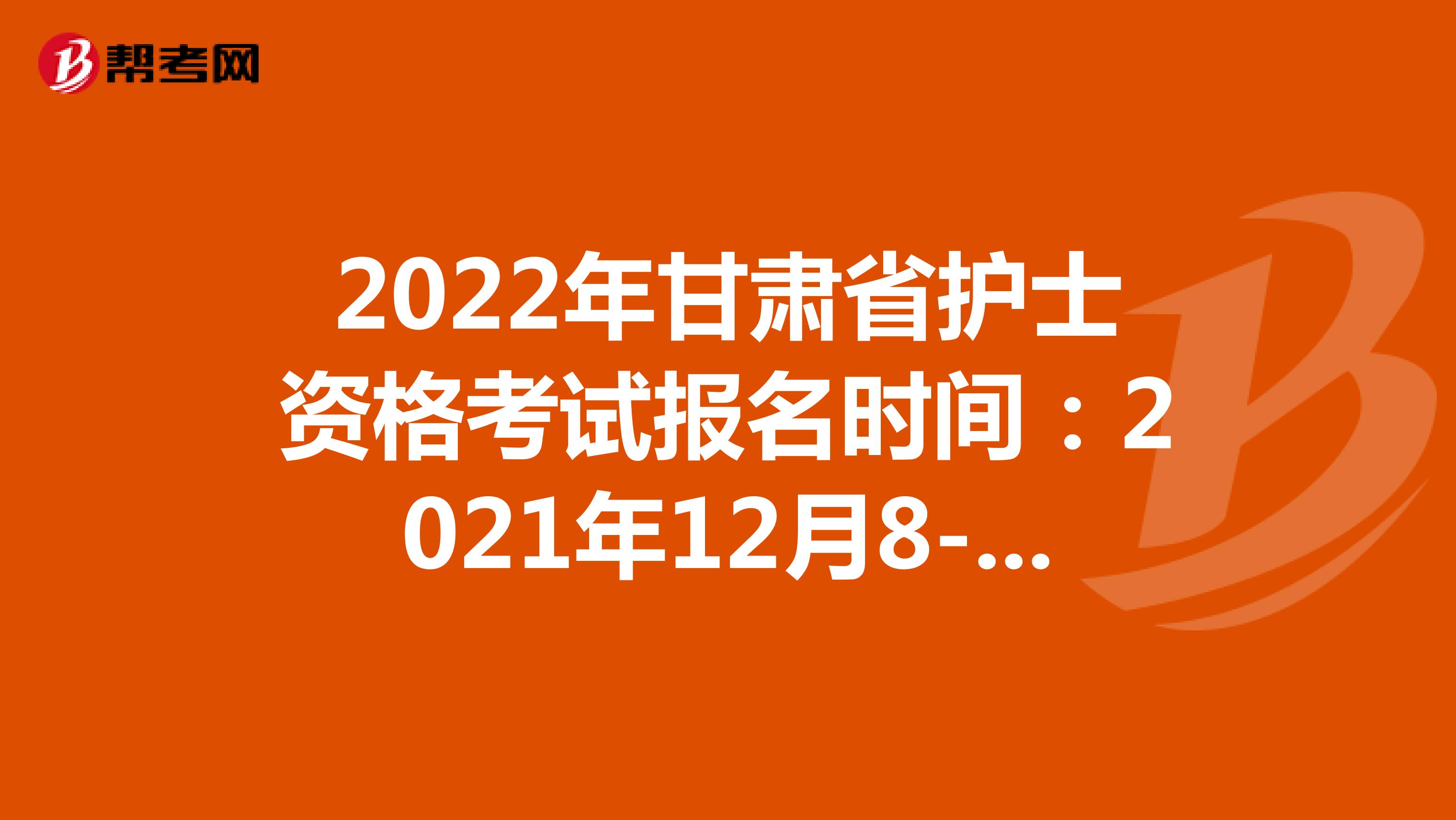 2022年甘肃省护士资格考试报名时间：2021年12月8-21日