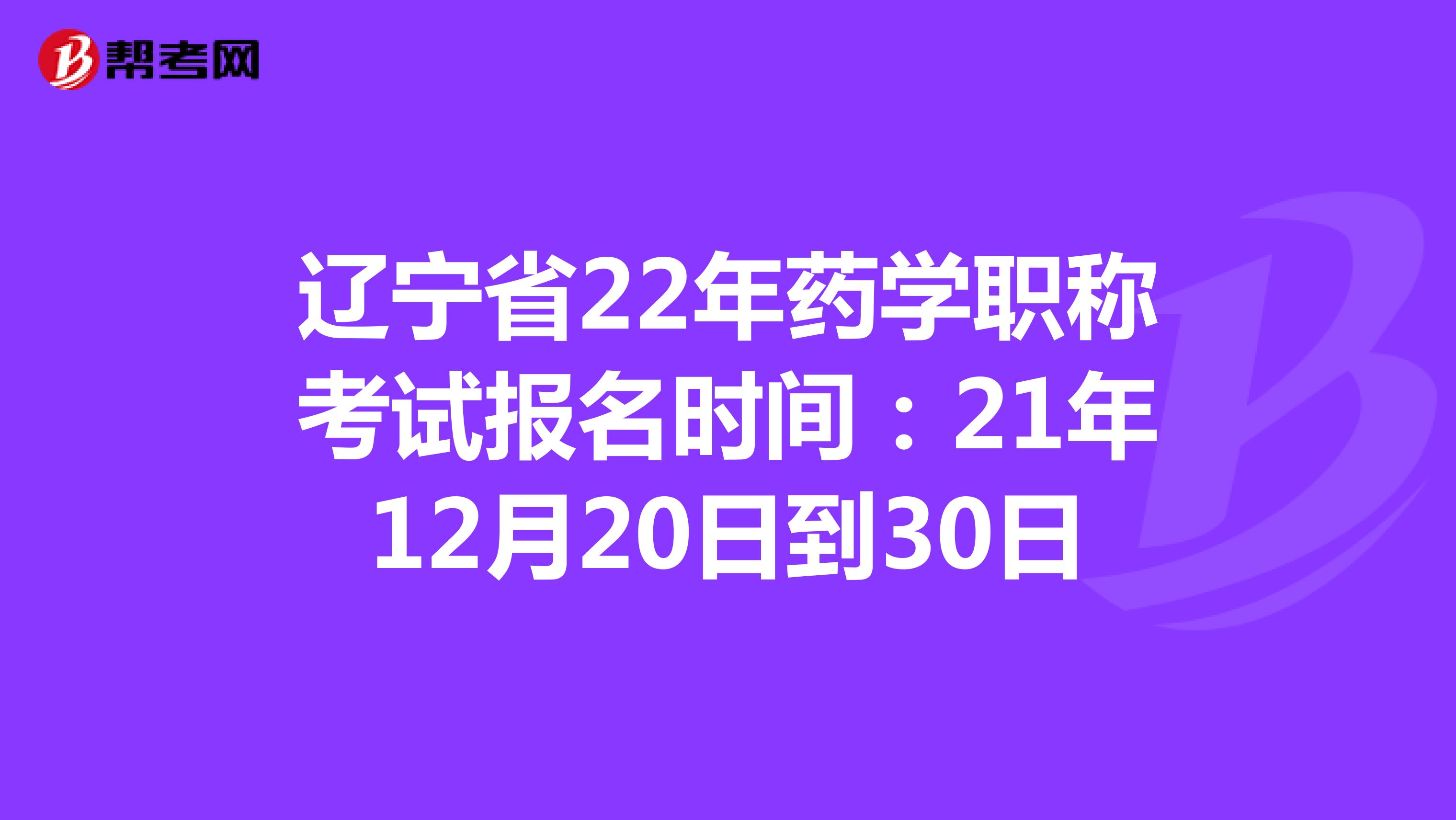 辽宁省22年药学职称考试报名时间：21年12月20日到30日