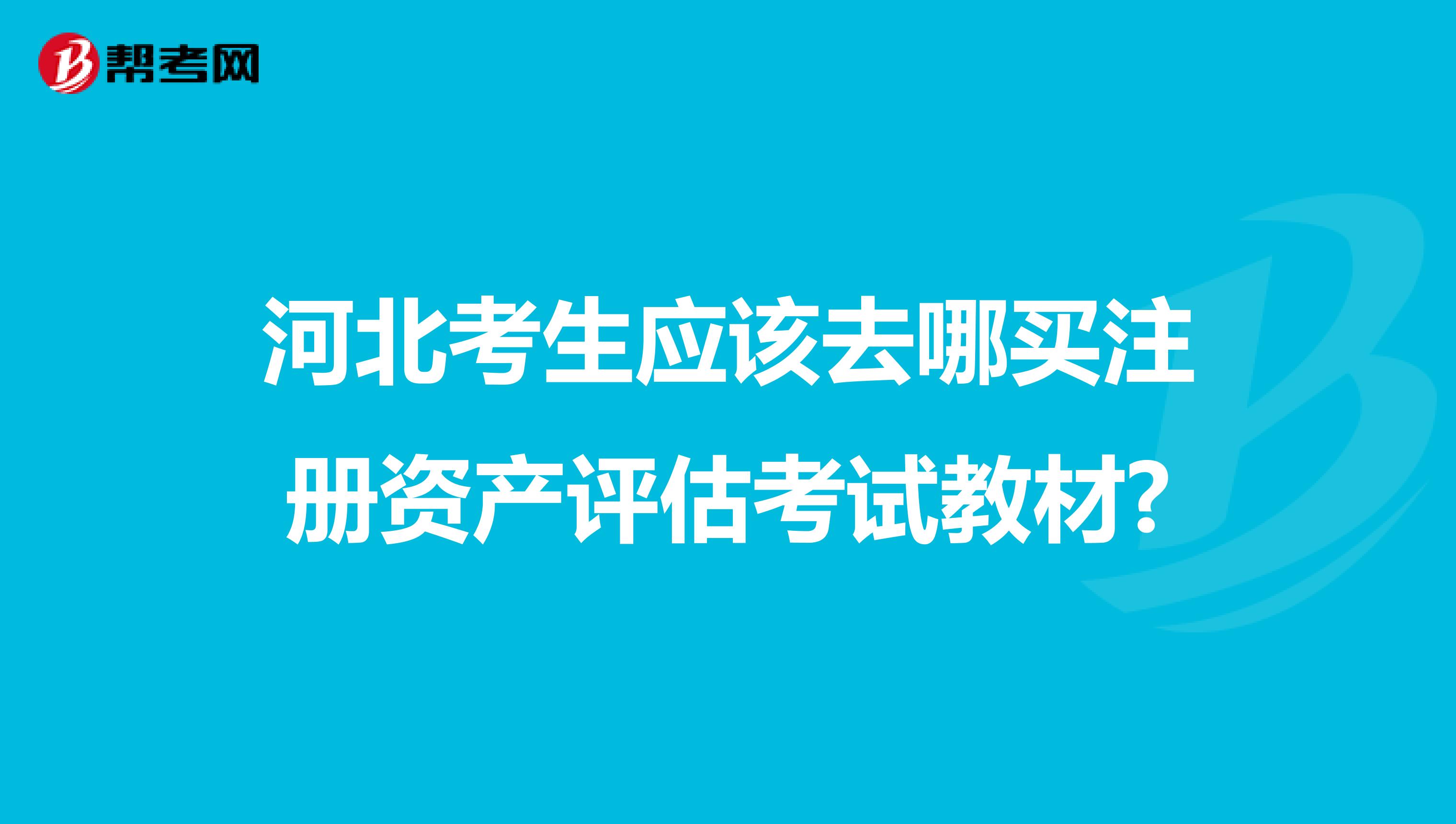 河北考生應(yīng)該去哪買注冊資產(chǎn)評估考試教材?