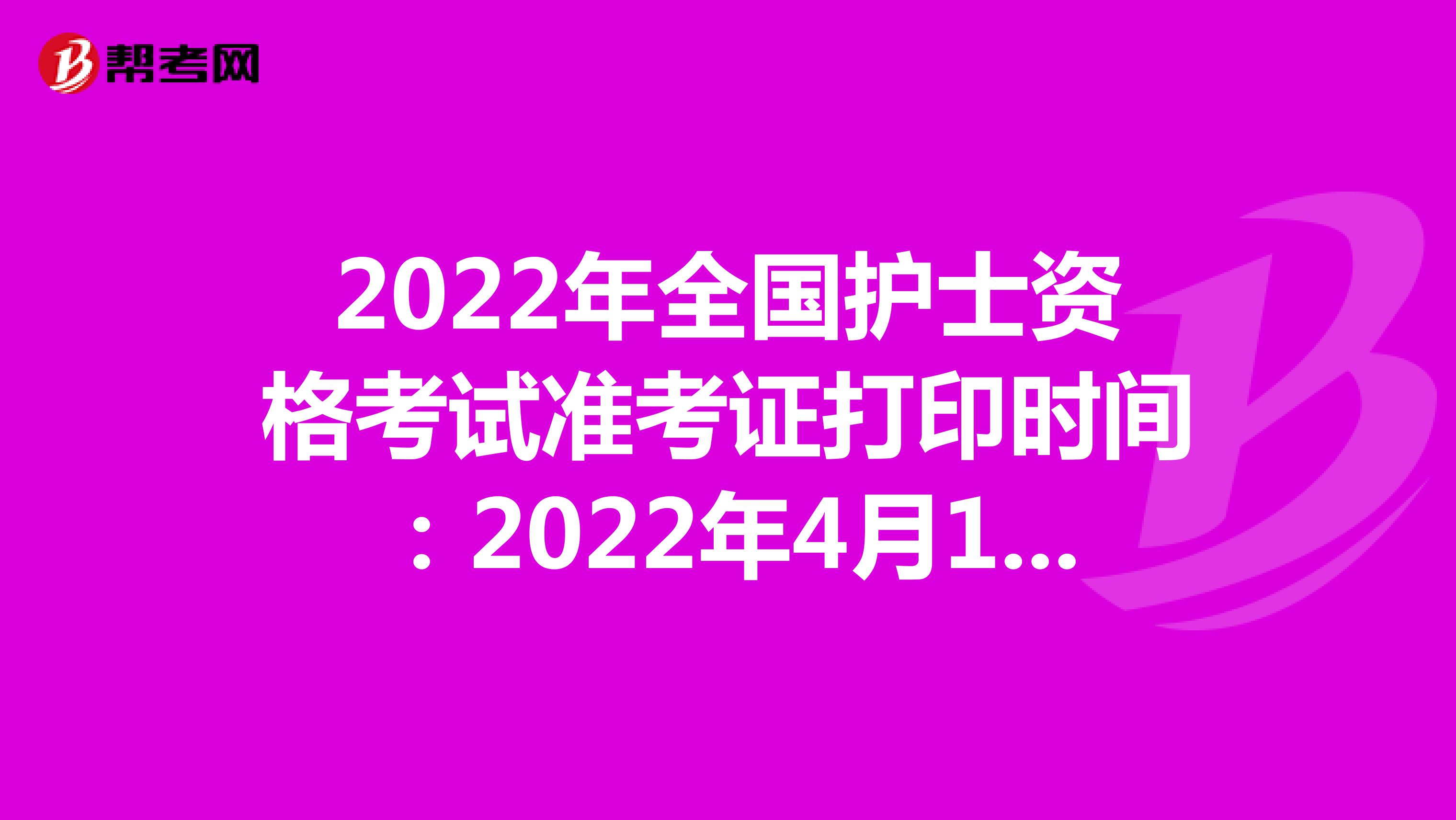2022年全国护士资格考试准考证打印时间：2022年4月13-24日