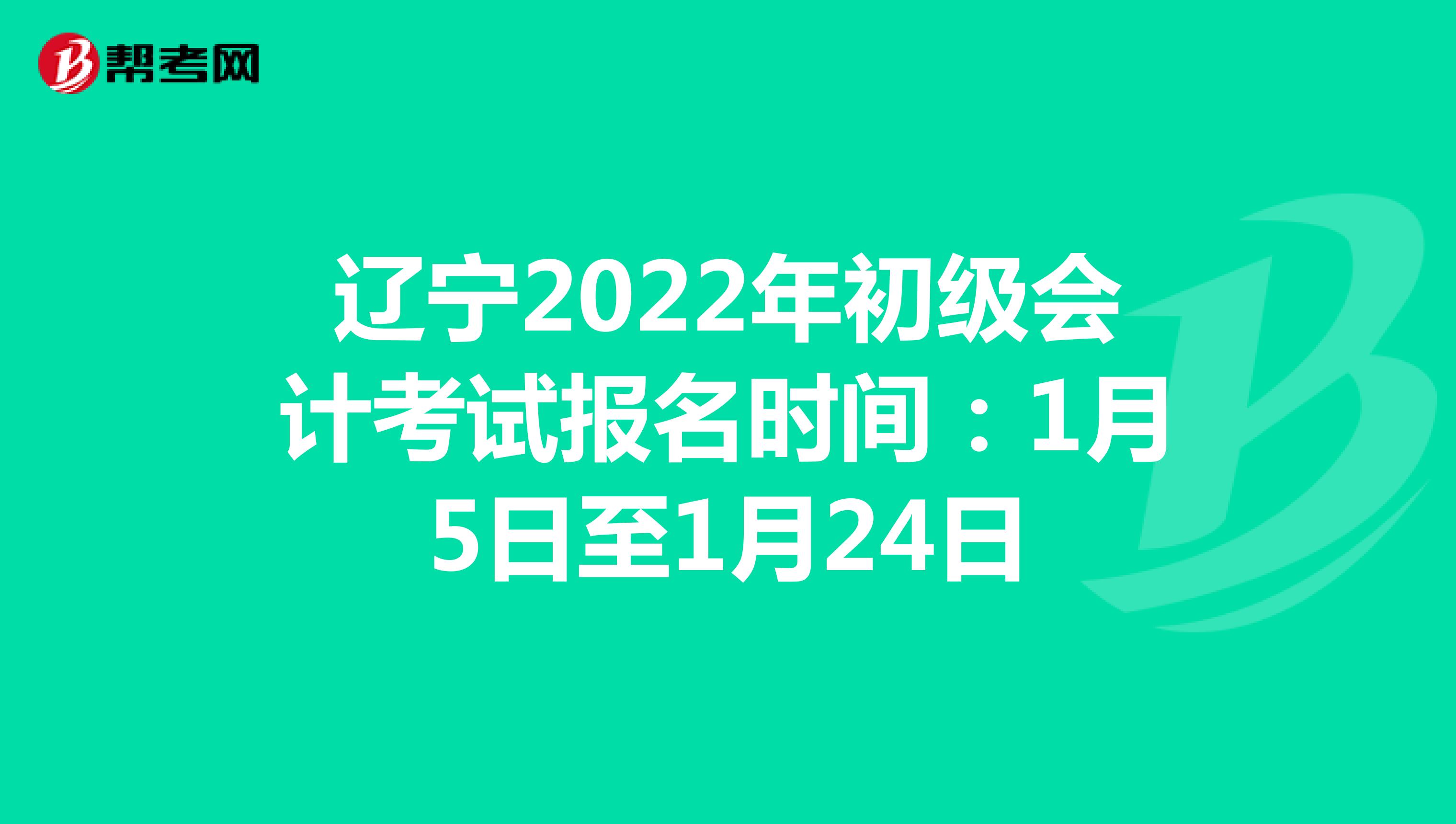 辽宁2022年初级会计考试报名时间：1月5日至1月24日