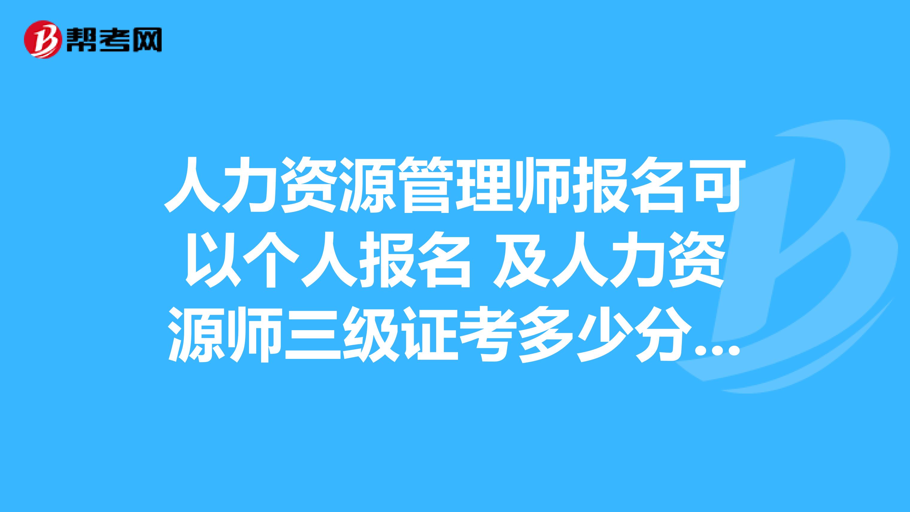 人力資源管理師報名可以個人報名 及人力資源師三級證考多少分才能拿到？