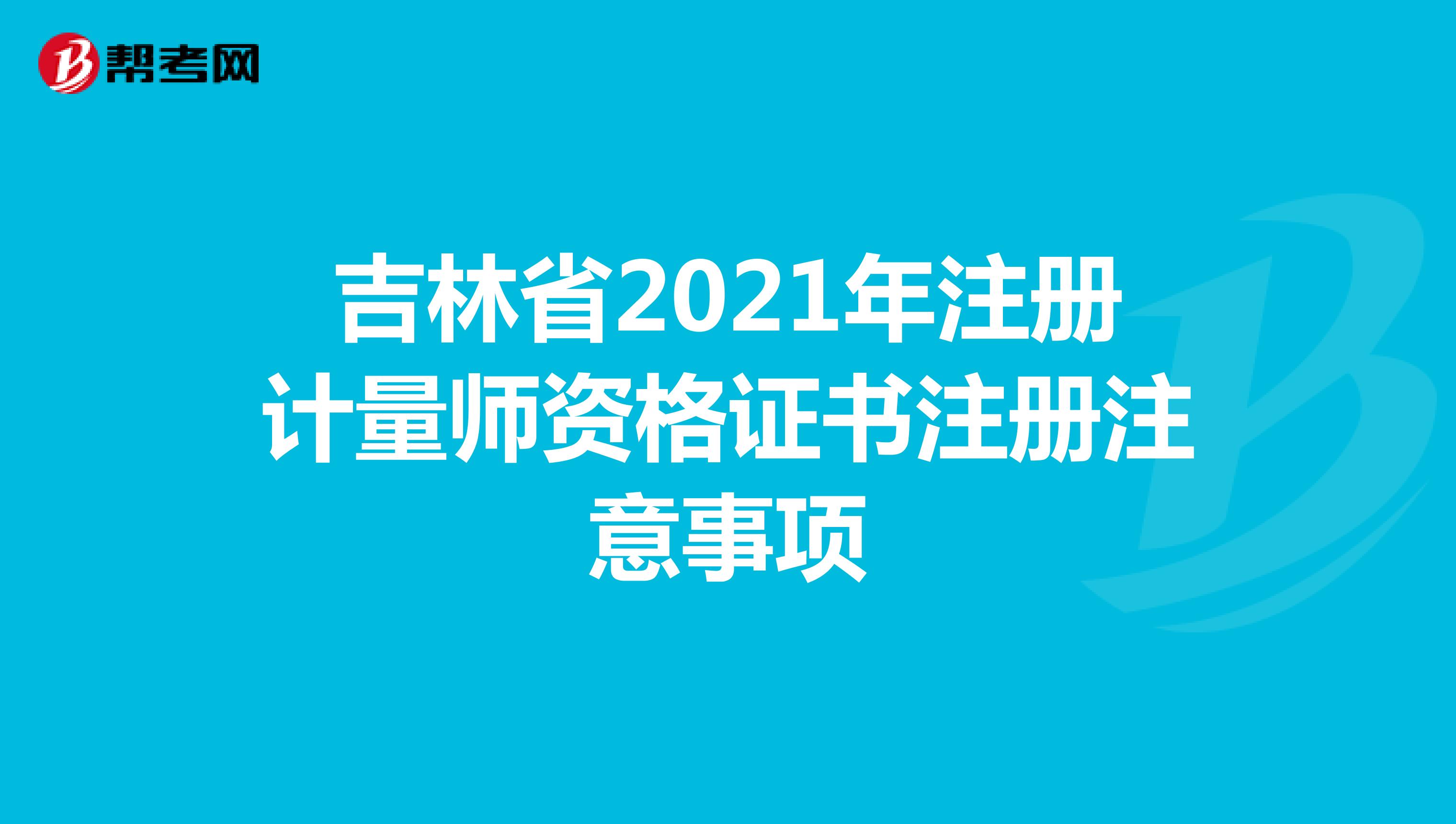 吉林省2021年注冊計量師資格證書注冊注意事項