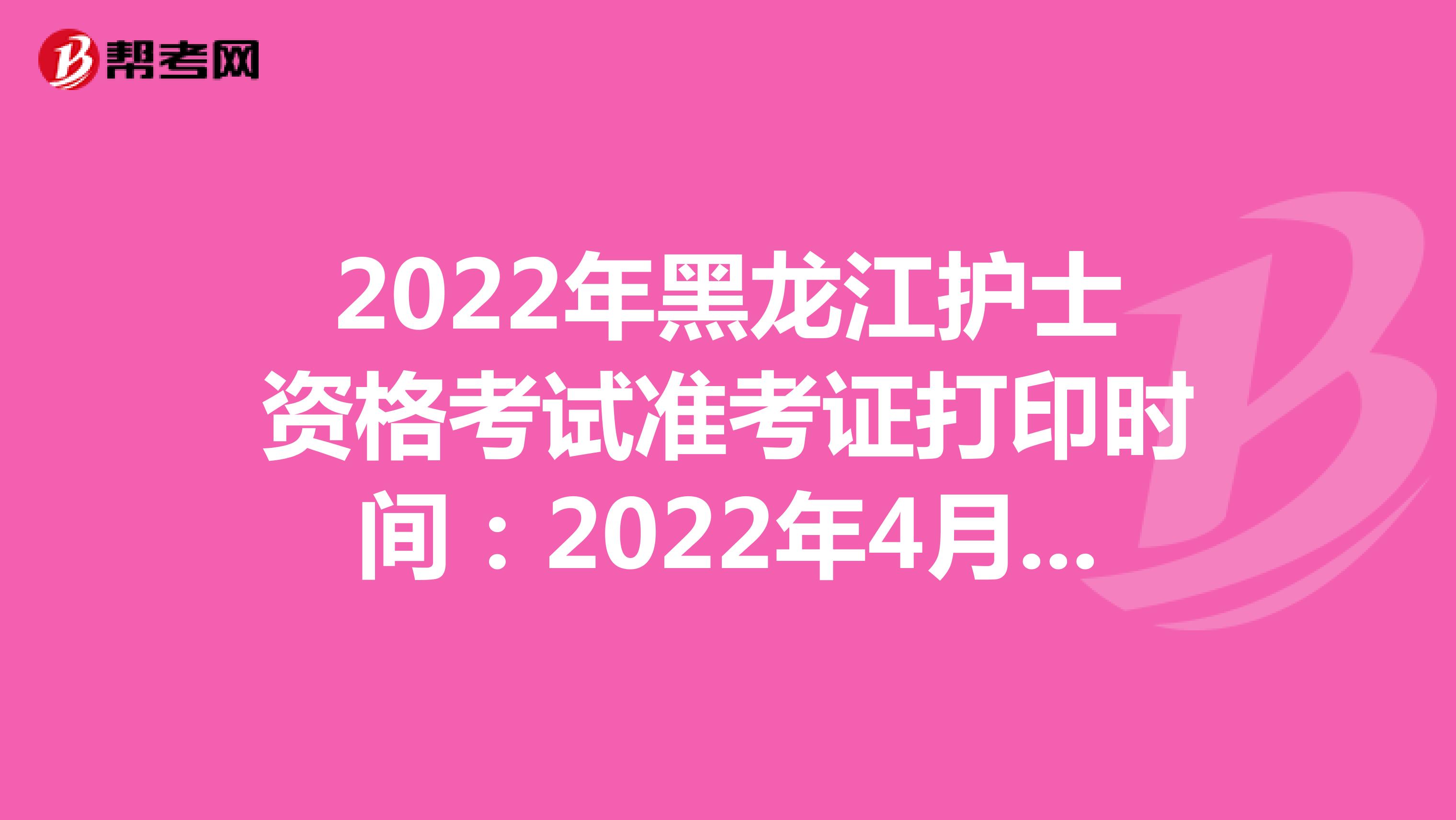 2022年黑龙江护士资格考试准考证打印时间：2022年4月13-24日