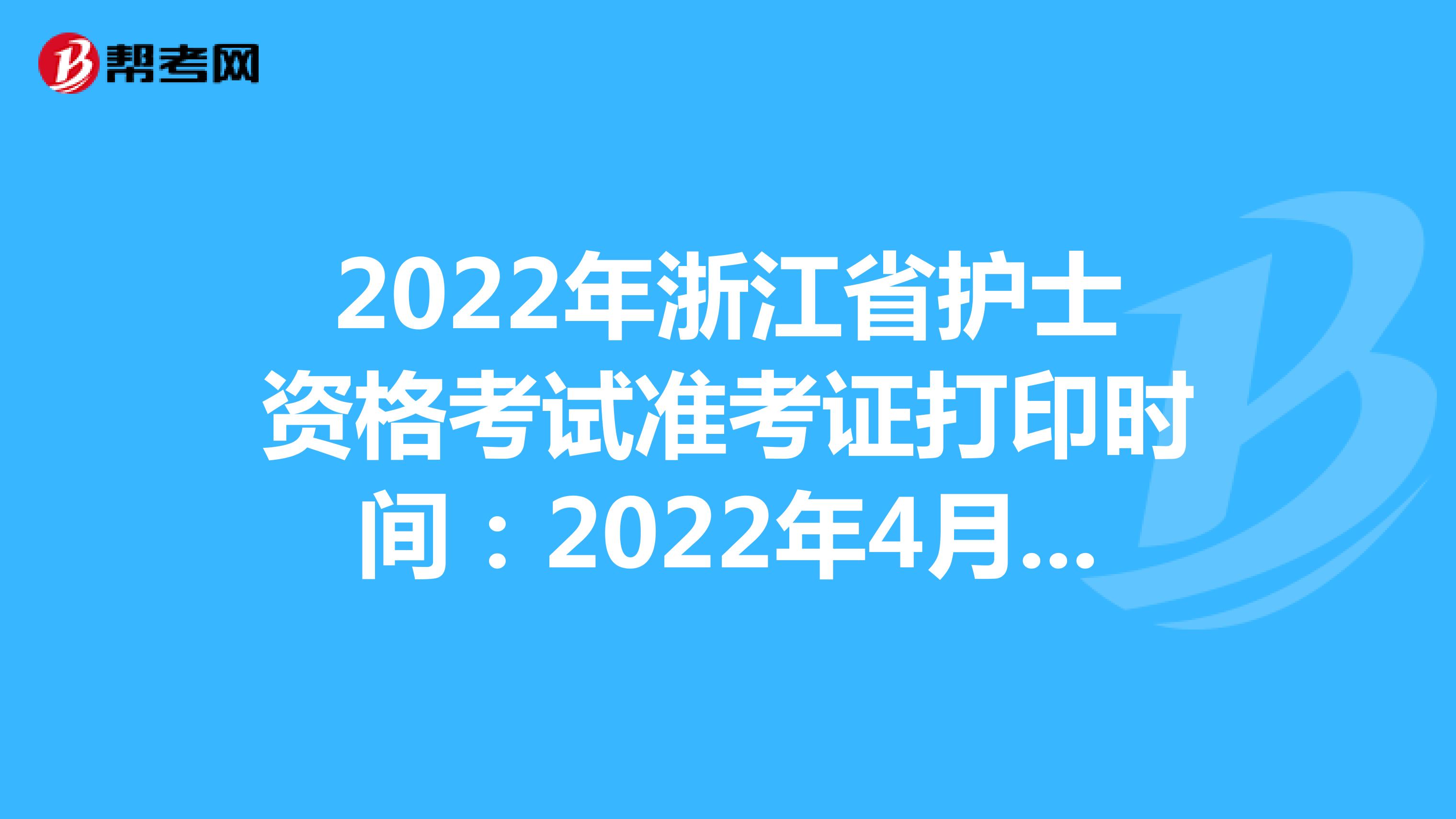 2022年浙江省护士资格考试准考证打印时间：2022年4月13-24日