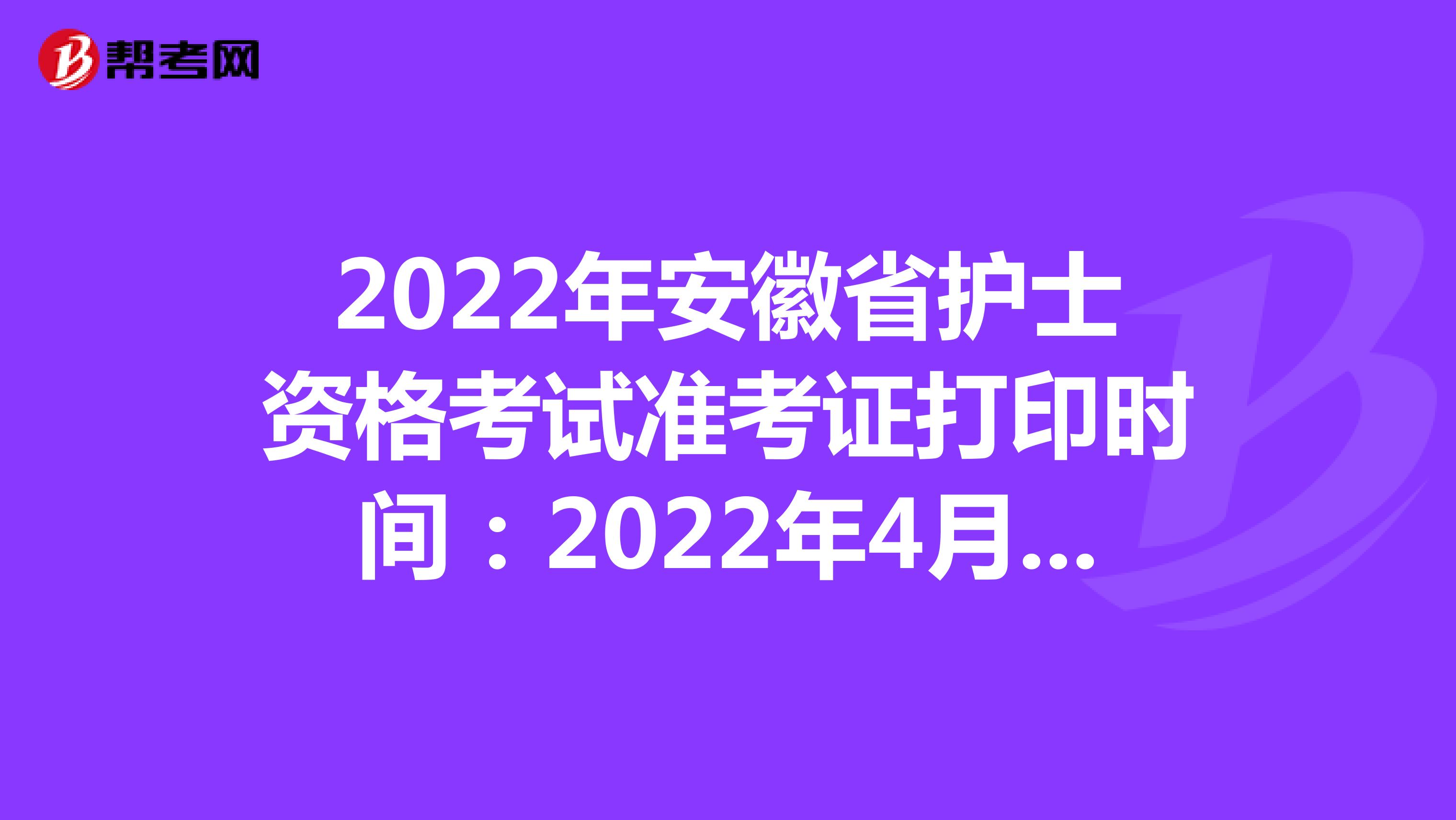 2022年安徽省护士资格考试准考证打印时间：2022年4月13-24日